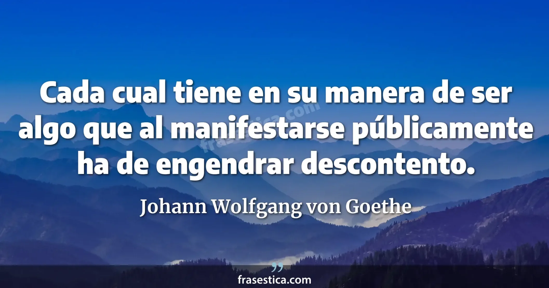 Cada cual tiene en su manera de ser algo que al manifestarse públicamente ha de engendrar descontento. - Johann Wolfgang von Goethe