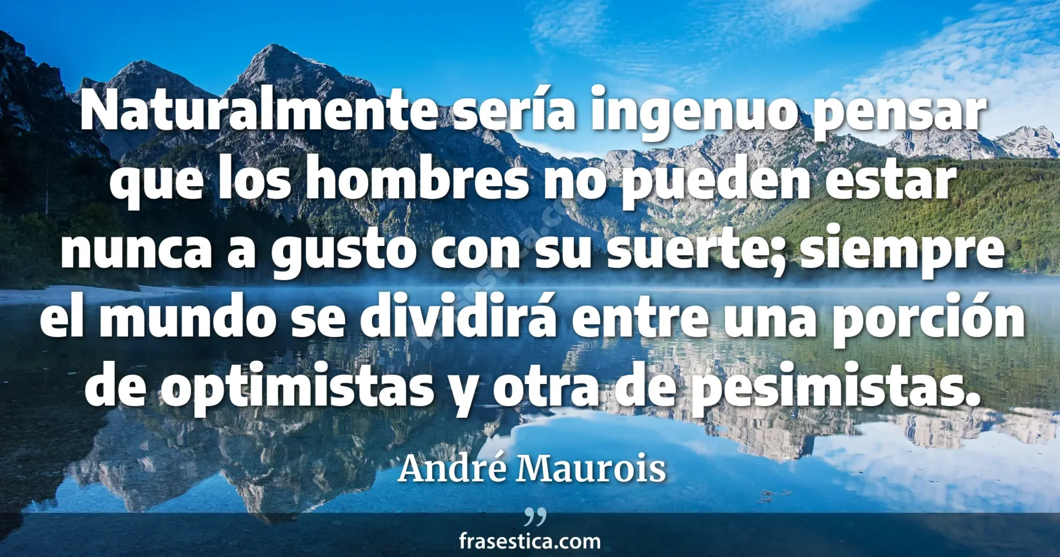 Naturalmente sería ingenuo pensar que los hombres no pueden estar nunca a gusto con su suerte; siempre el mundo se dividirá entre una porción de optimistas y otra de pesimistas. - André Maurois