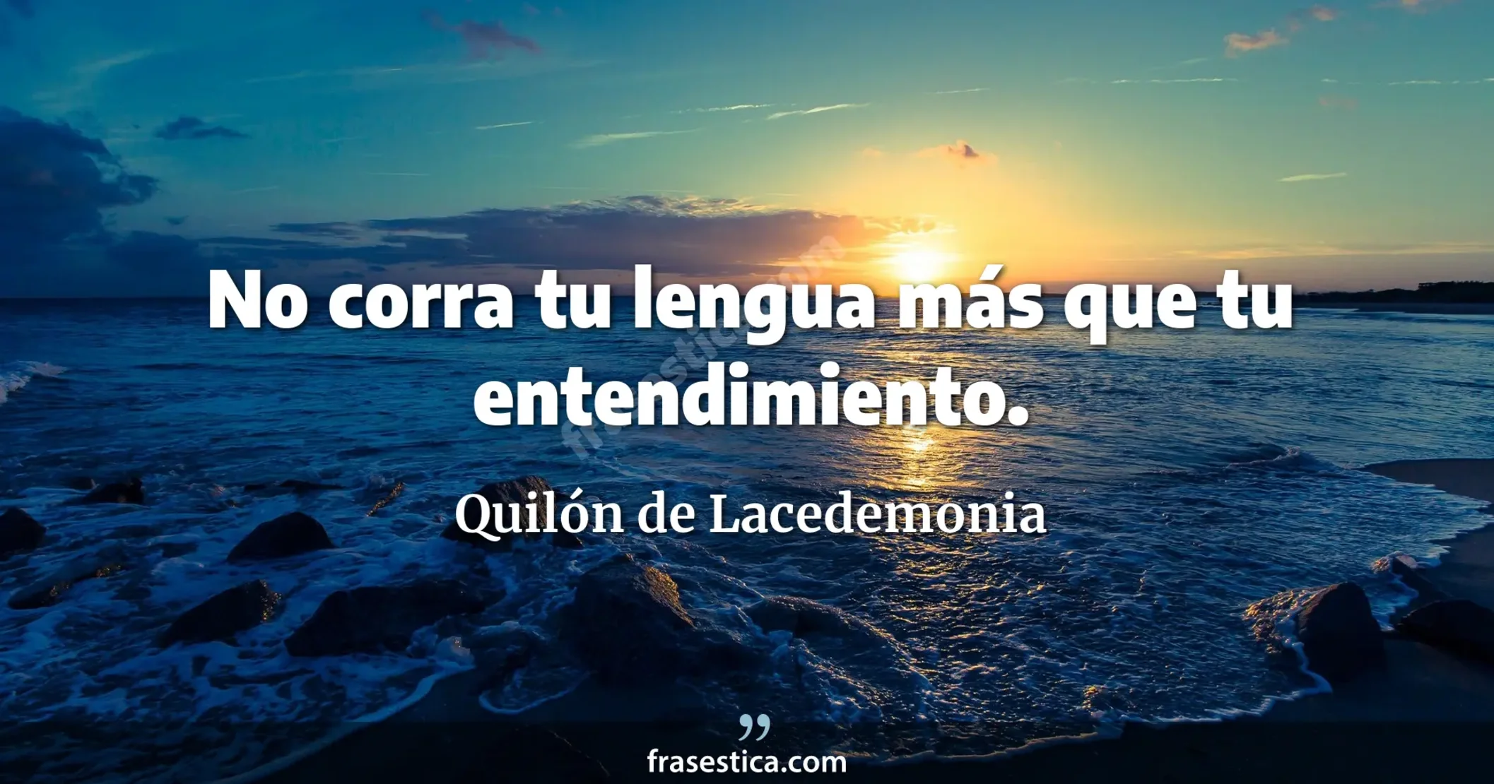 No corra tu lengua más que tu entendimiento. - Quilón de Lacedemonia