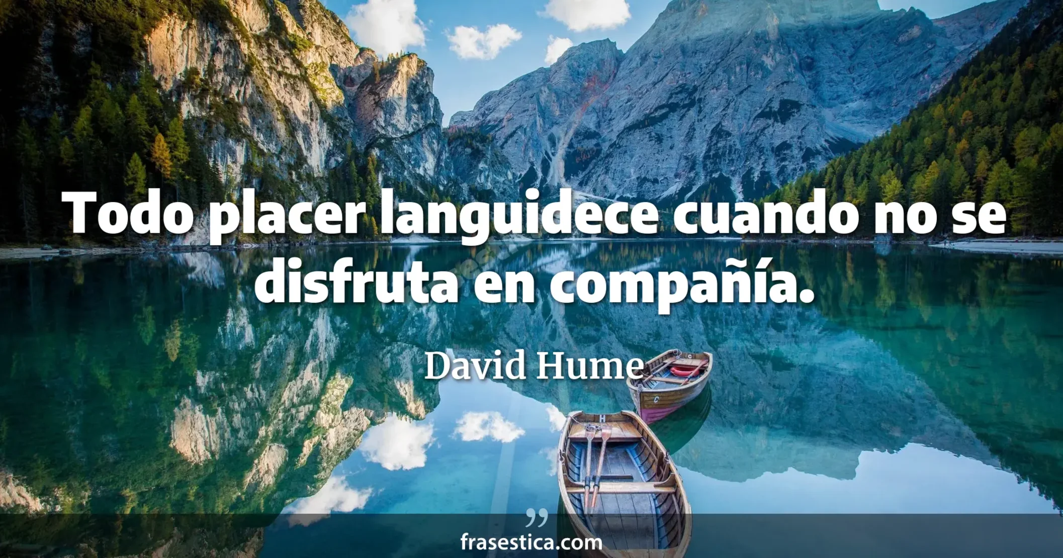 Todo placer languidece cuando no se disfruta en compañía. - David Hume