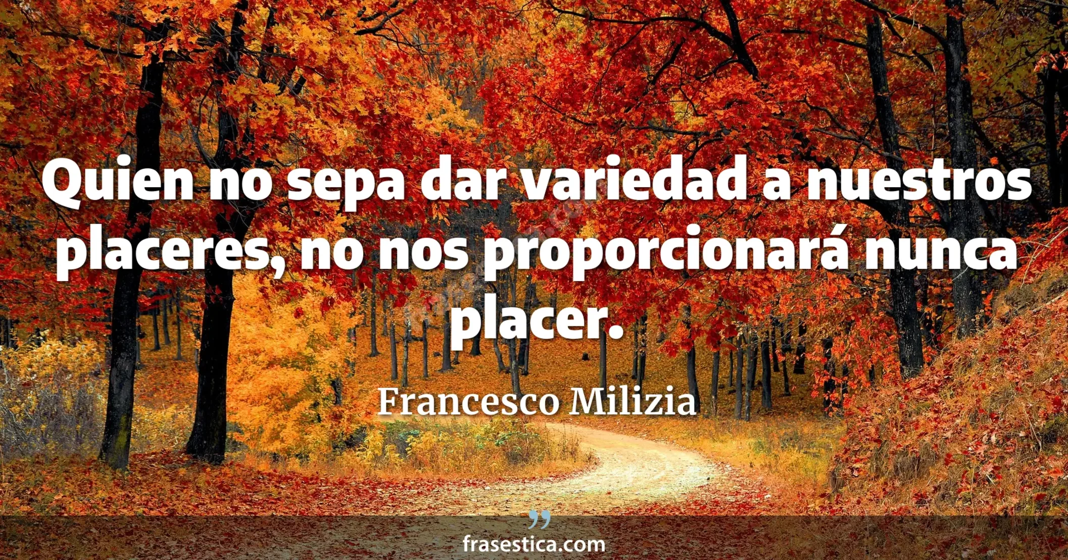 Quien no sepa dar variedad a nuestros placeres, no nos proporcionará nunca placer. - Francesco Milizia