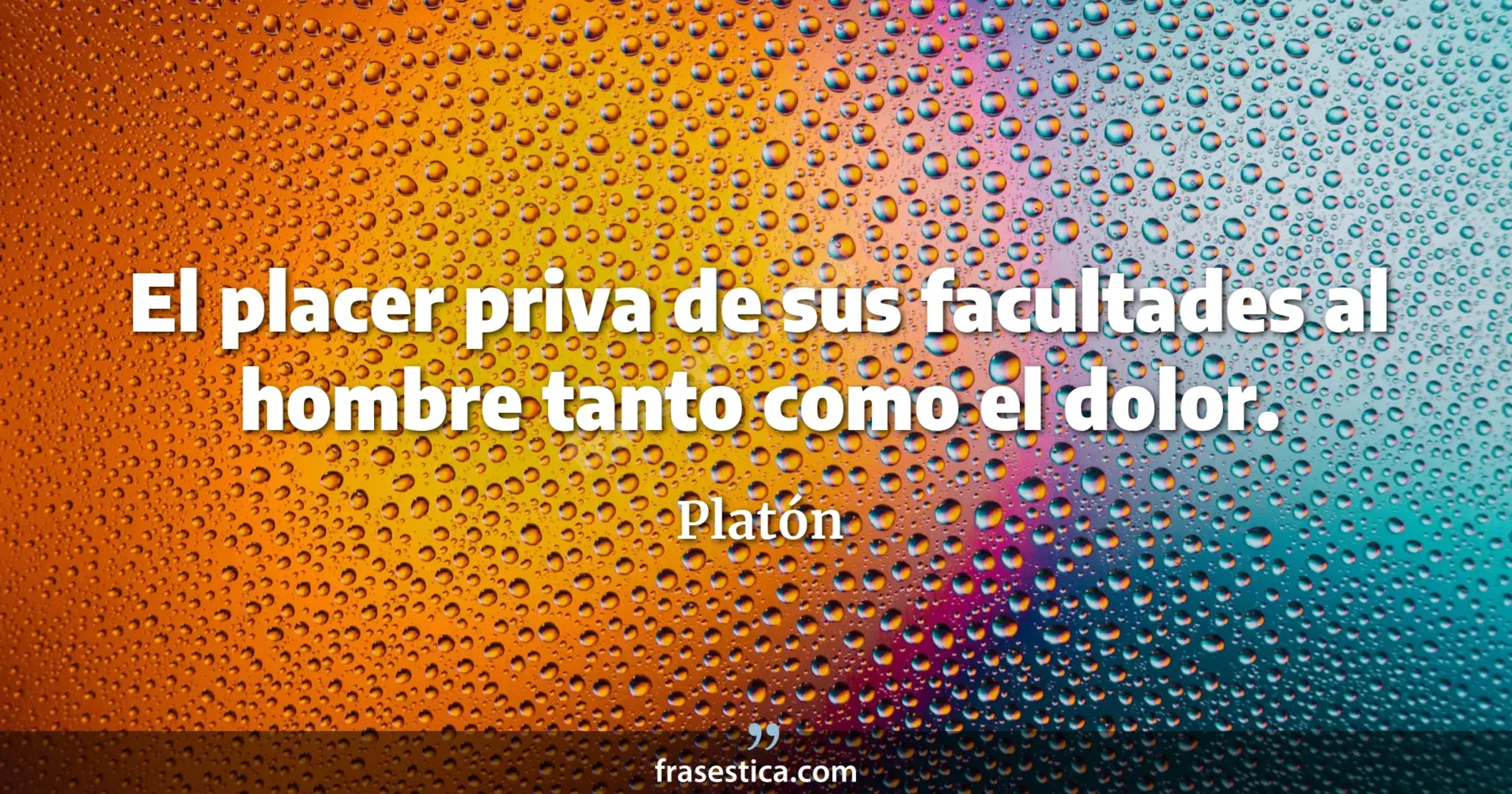 El placer priva de sus facultades al hombre tanto como el dolor. - Platón