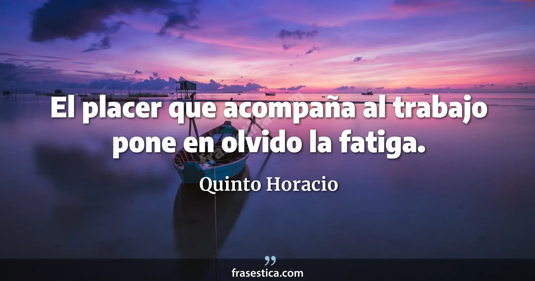 El placer que acompaña al trabajo pone en olvido la fatiga. - Quinto Horacio