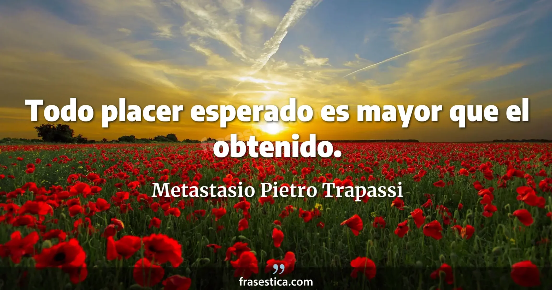 Todo placer esperado es mayor que el obtenido. - Metastasio Pietro Trapassi