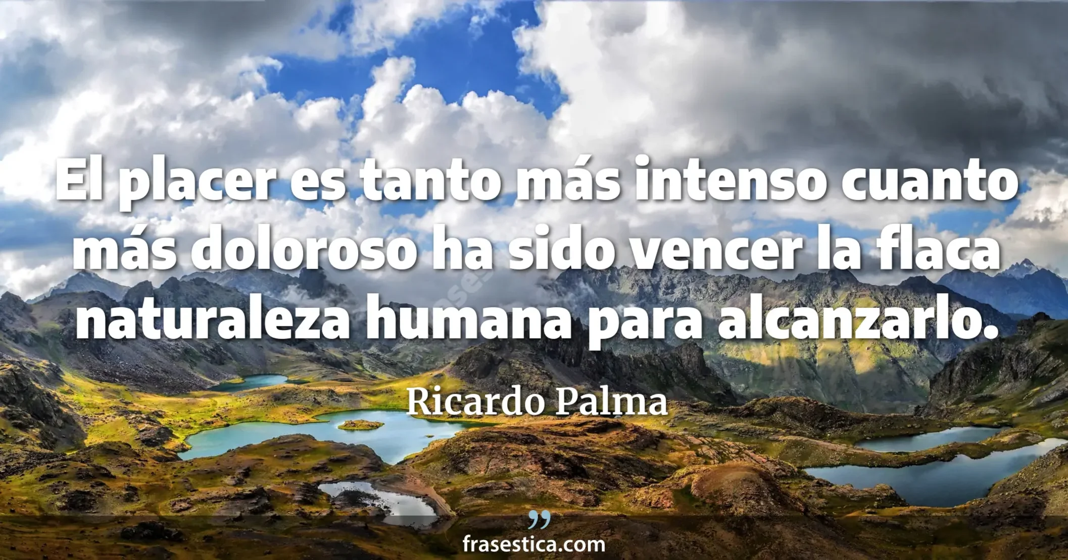 El placer es tanto más intenso cuanto más doloroso ha sido vencer la flaca naturaleza humana para alcanzarlo. - Ricardo Palma