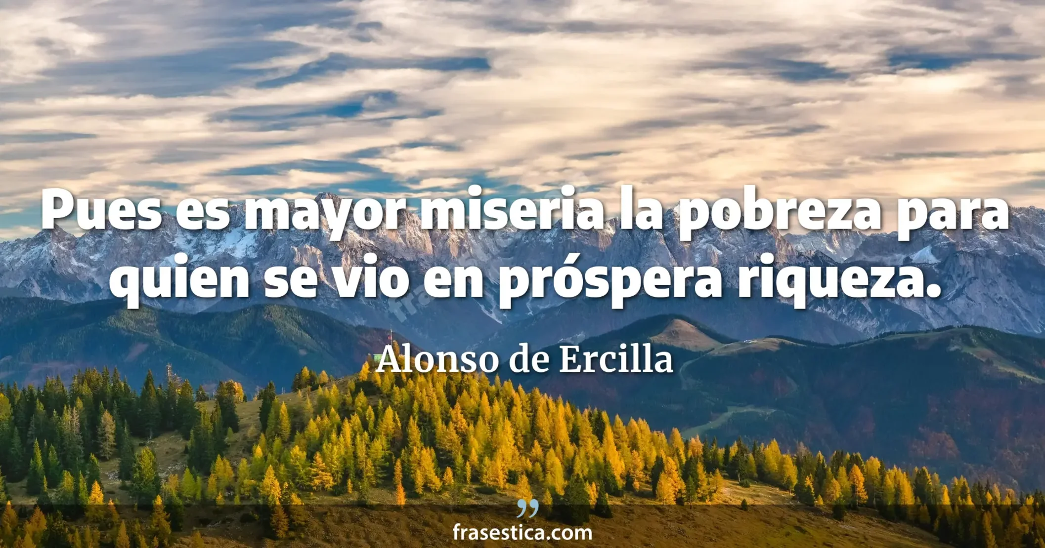Pues es mayor miseria la pobreza para quien se vio en próspera riqueza. - Alonso de Ercilla
