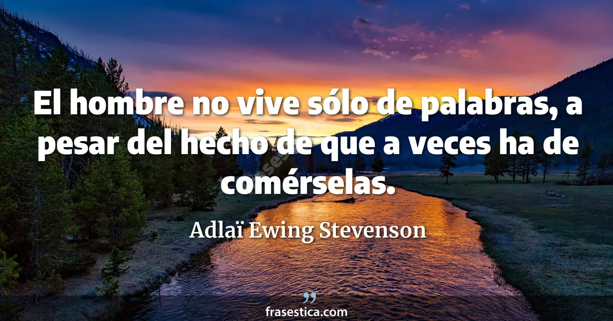 El hombre no vive sólo de palabras, a pesar del hecho de que a veces ha de comérselas. - Adlaï Ewing Stevenson