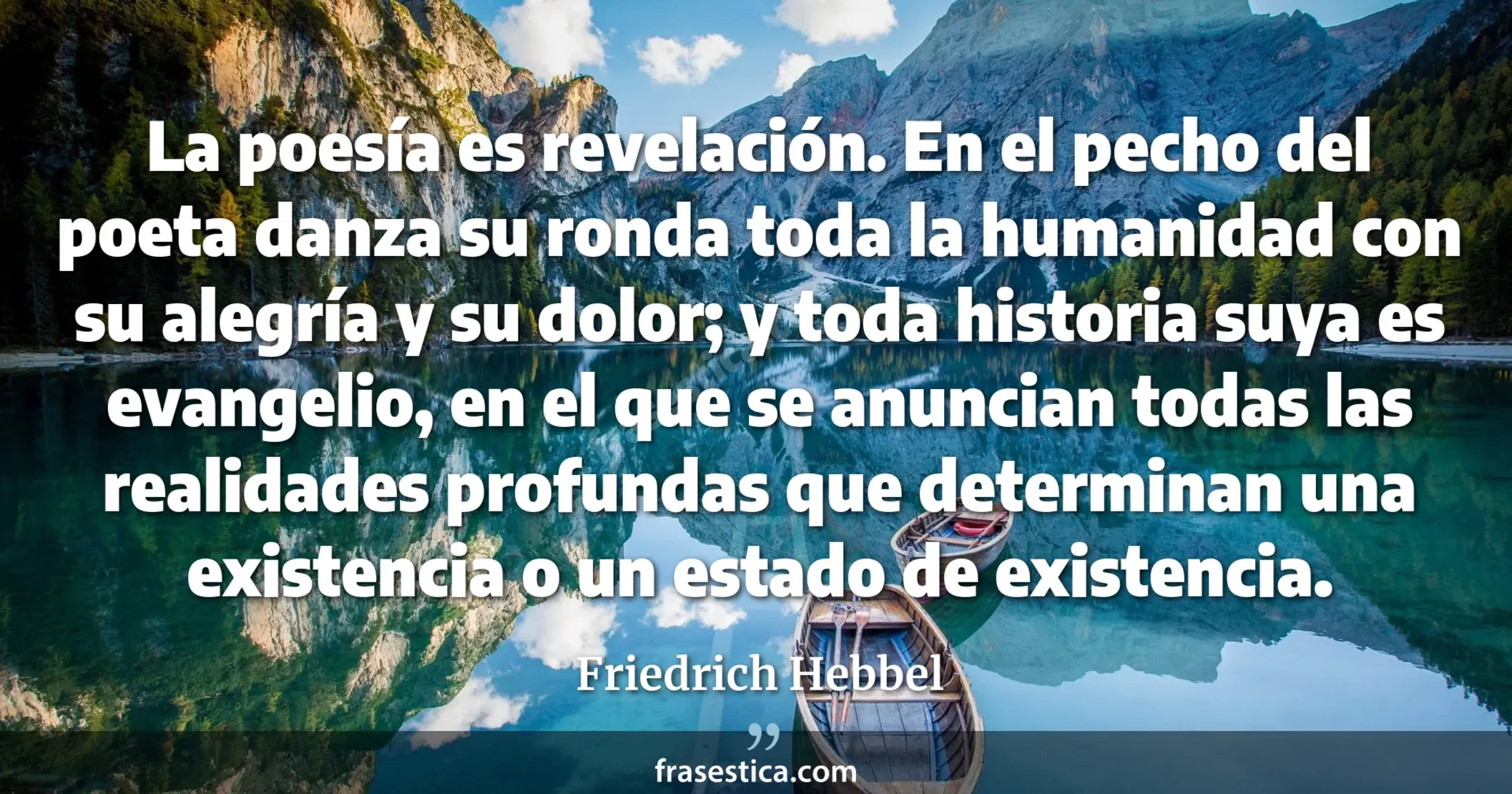La poesía es revelación. En el pecho del poeta danza su ronda toda la humanidad con su alegría y su dolor; y toda historia suya es evangelio, en el que se anuncian todas las realidades profundas que determinan una existencia o un estado de existencia. - Friedrich Hebbel