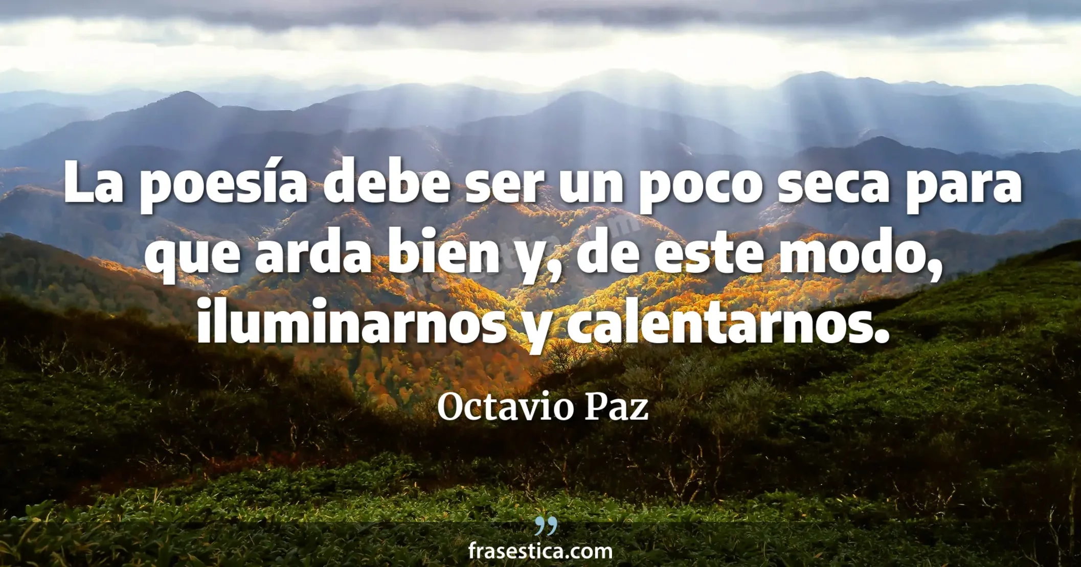 La poesía debe ser un poco seca para que arda bien y, de este modo, iluminarnos y calentarnos. - Octavio Paz