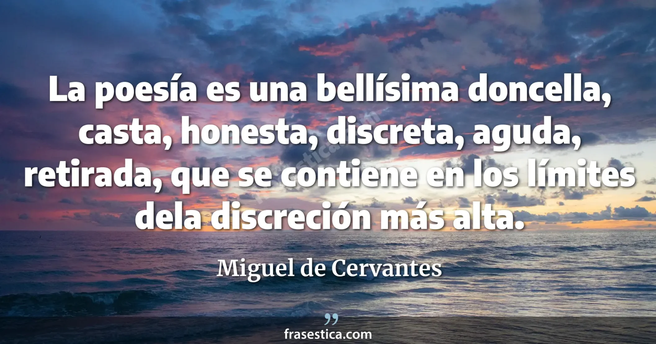 La poesía es una bellísima doncella, casta, honesta, discreta, aguda, retirada, que se contiene en los límites dela discreción más alta. - Miguel de Cervantes