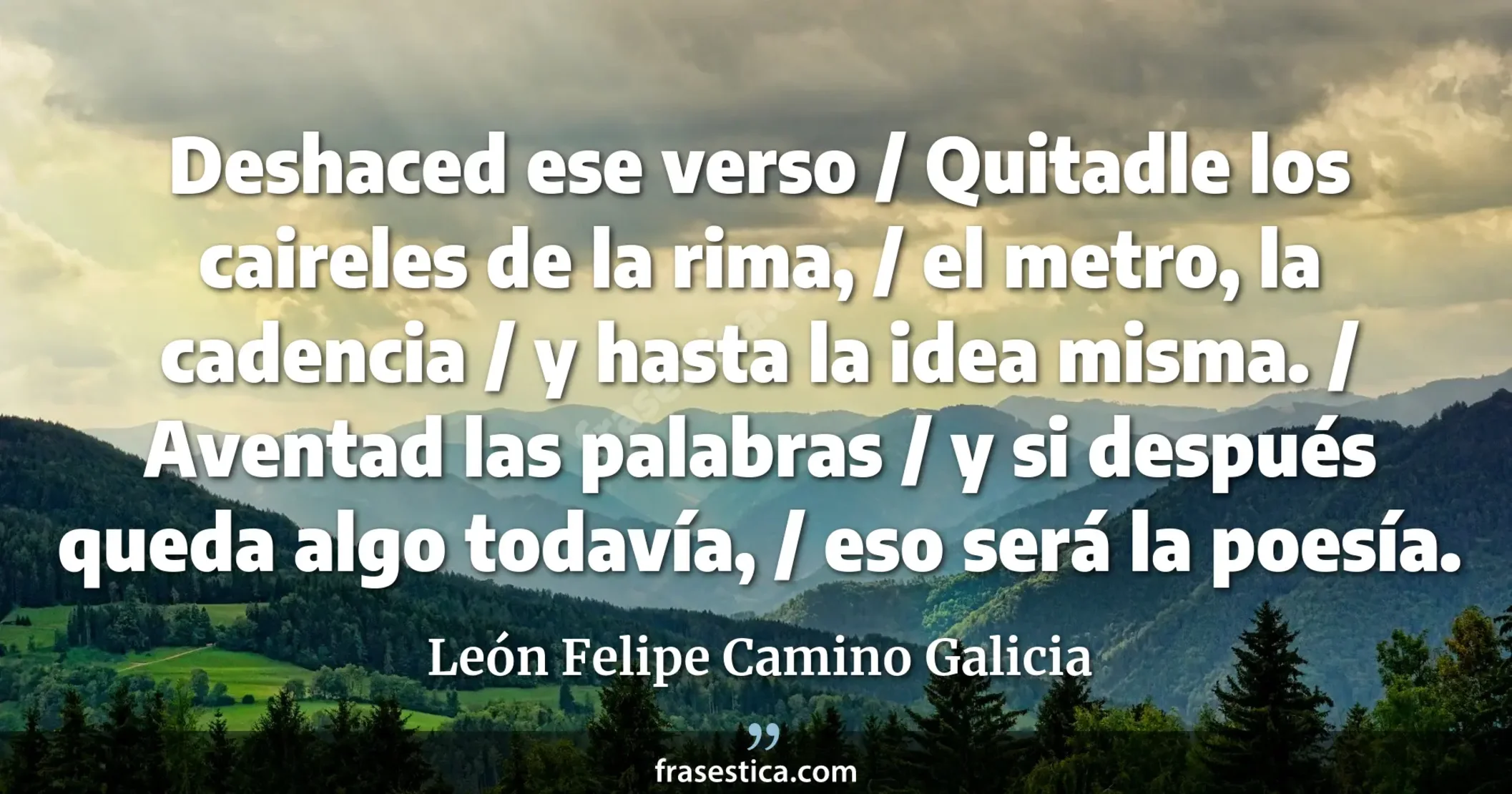 Deshaced ese verso / Quitadle los caireles de la rima, / el metro, la cadencia / y hasta la idea misma. / Aventad las palabras / y si después queda algo todavía, / eso será la poesía. - León Felipe Camino Galicia