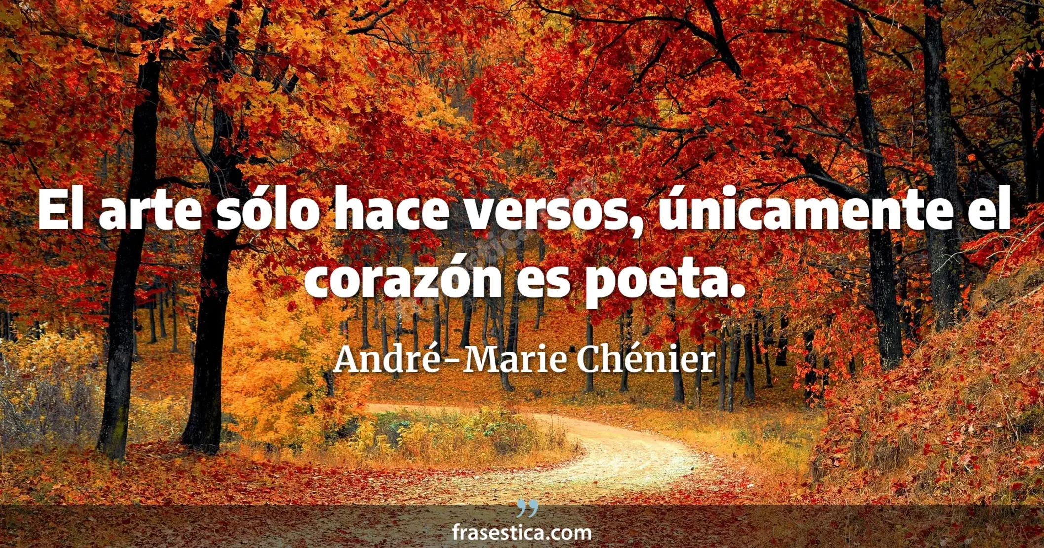 El arte sólo hace versos, únicamente el corazón es poeta. - André-Marie Chénier