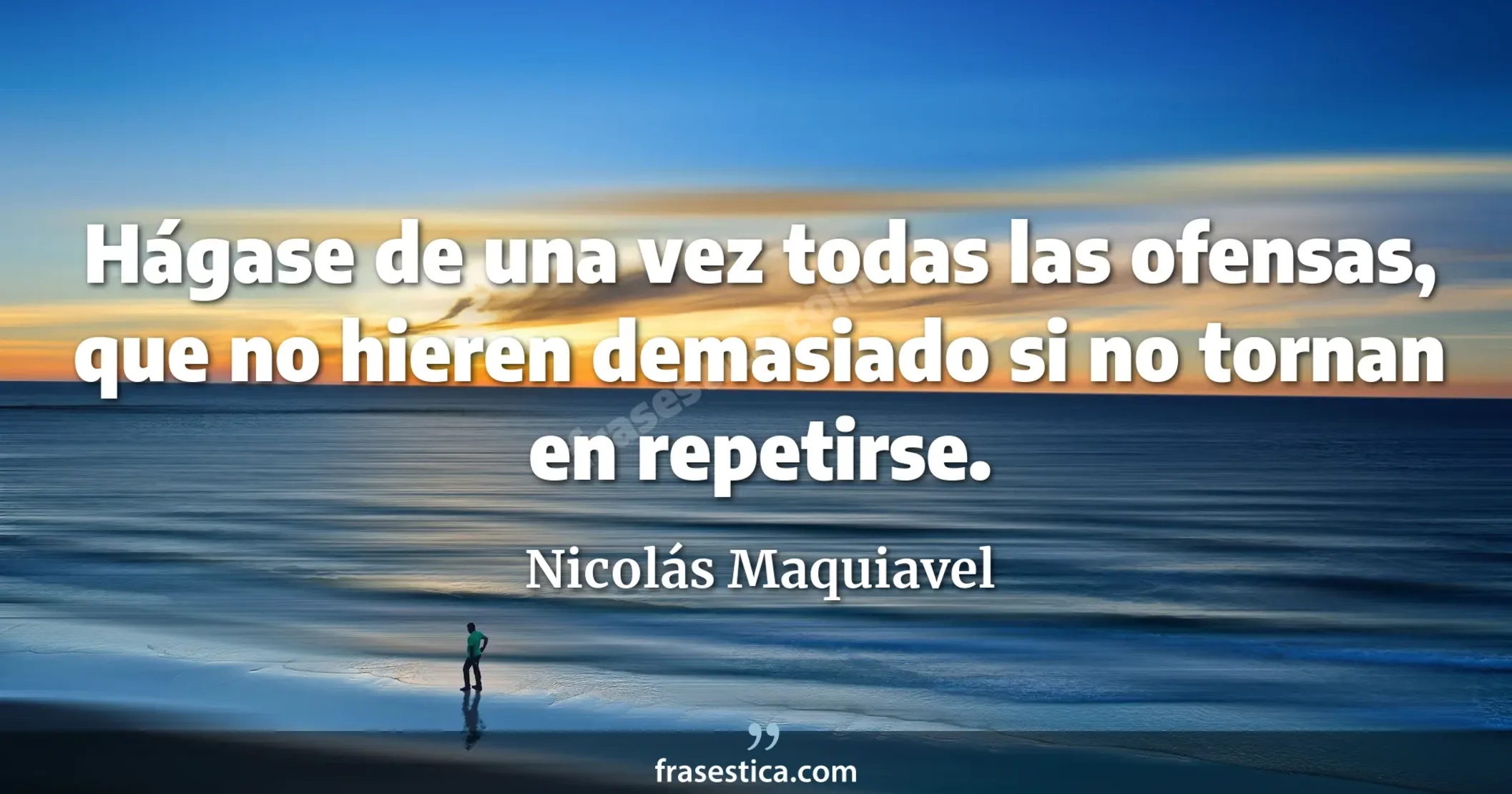 Hágase de una vez todas las ofensas, que no hieren demasiado si no tornan en repetirse. - Nicolás Maquiavel