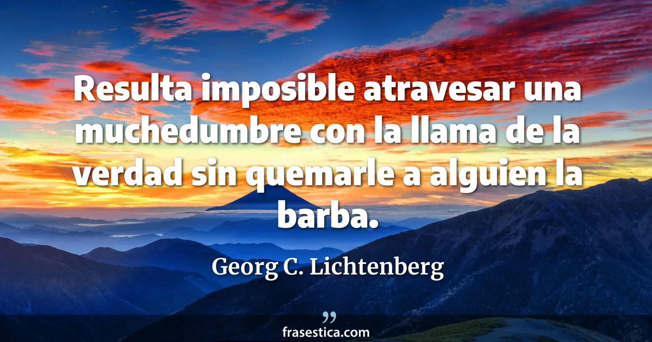 Resulta imposible atravesar una muchedumbre con la llama de la verdad sin quemarle a alguien la barba. - Georg C. Lichtenberg