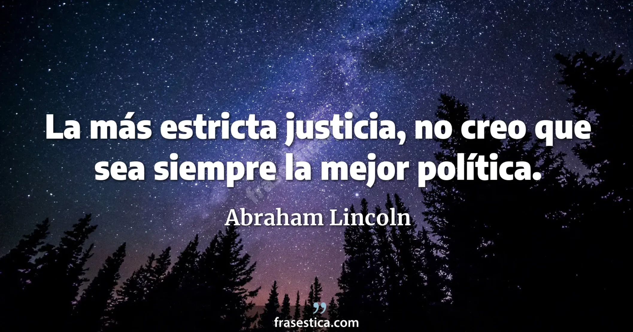 La más estricta justicia, no creo que sea siempre la mejor política. - Abraham Lincoln