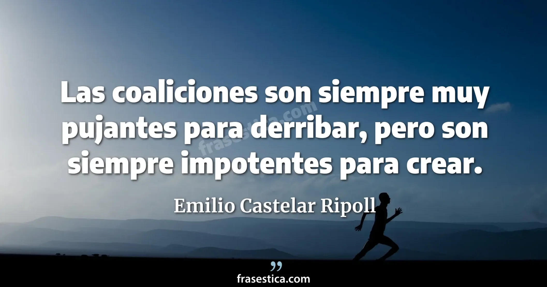 Las coaliciones son siempre muy pujantes para derribar, pero son siempre impotentes para crear. - Emilio Castelar Ripoll