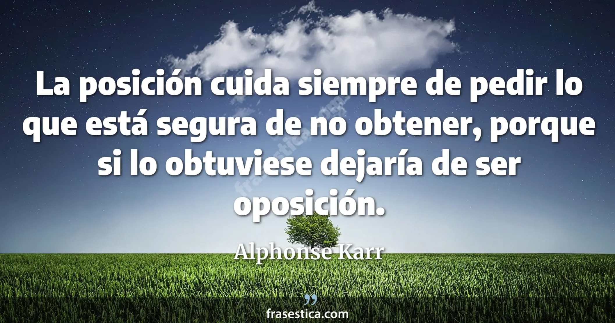 La posición cuida siempre de pedir lo que está segura de no obtener, porque si lo obtuviese dejaría de ser oposición. - Alphonse Karr