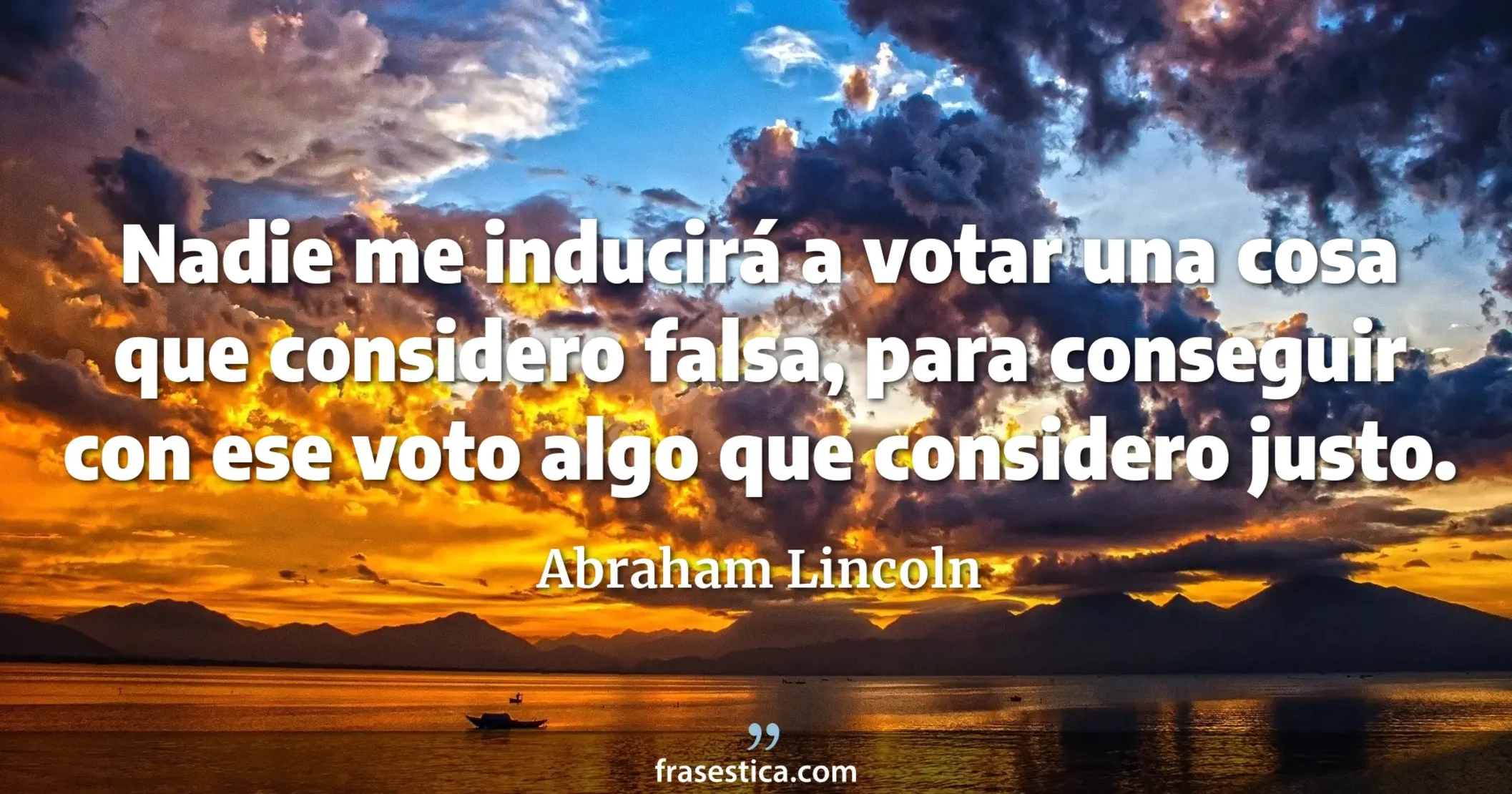 Nadie me inducirá a votar una cosa que considero falsa, para conseguir con ese voto algo que considero justo. - Abraham Lincoln