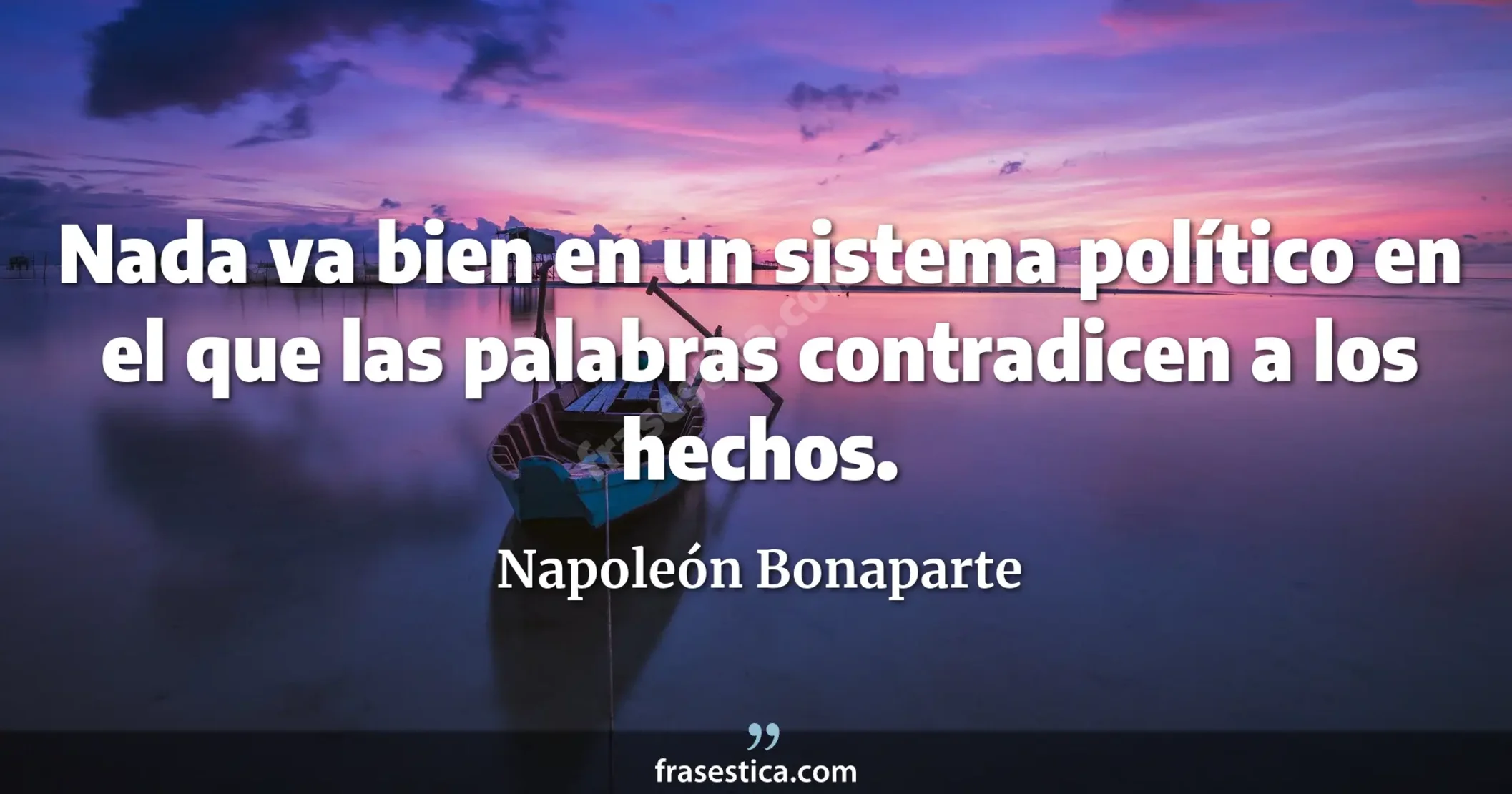 Nada va bien en un sistema político en el que las palabras contradicen a los hechos. - Napoleón Bonaparte