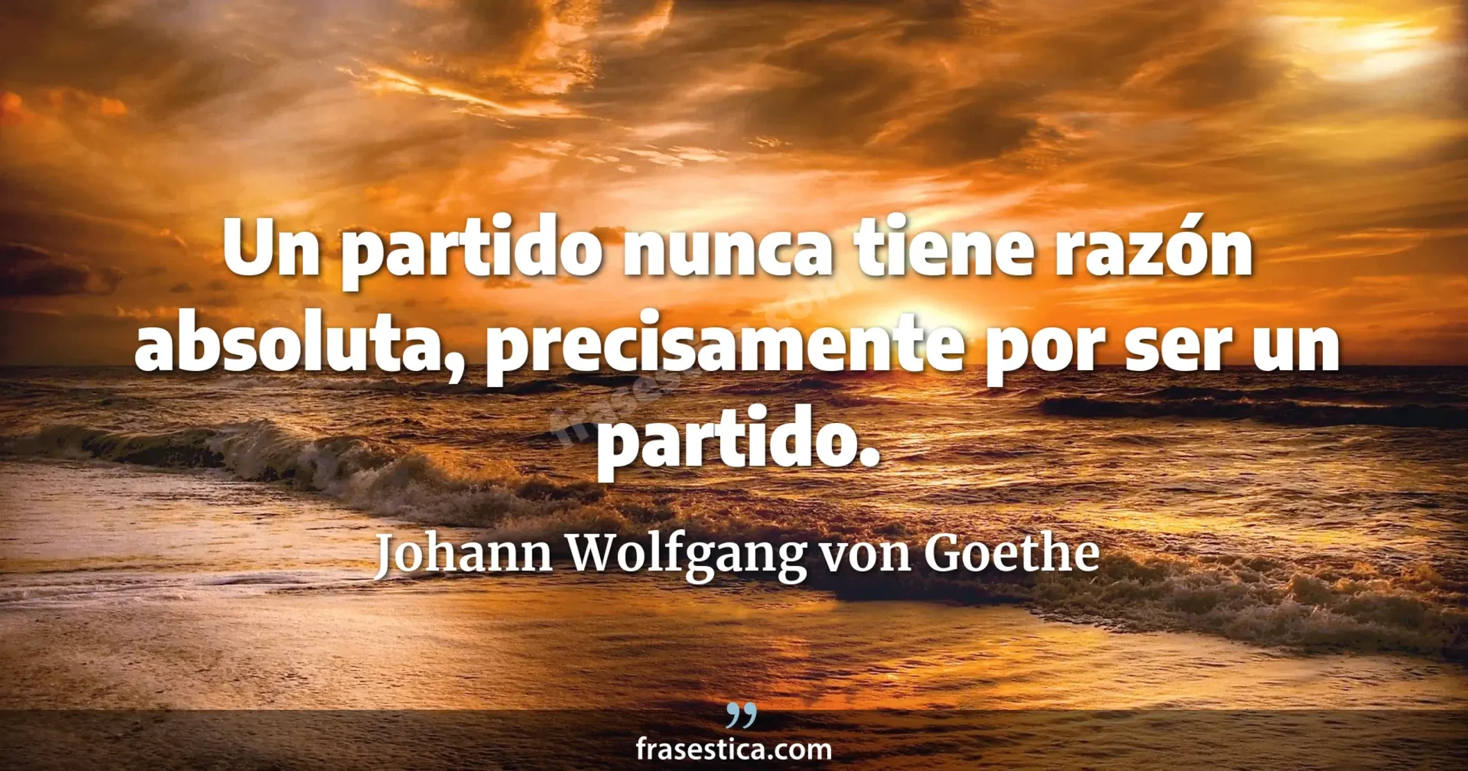 Un partido nunca tiene razón absoluta, precisamente por ser un partido. - Johann Wolfgang von Goethe