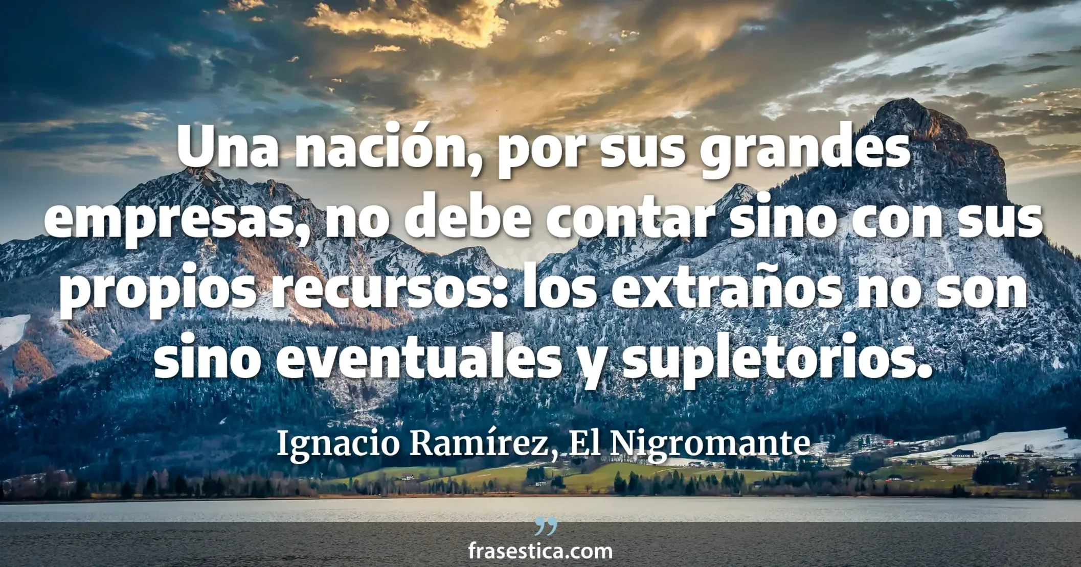 Una nación, por sus grandes empresas, no debe contar sino con sus propios recursos: los extraños no son sino eventuales y supletorios. - Ignacio Ramírez, El Nigromante