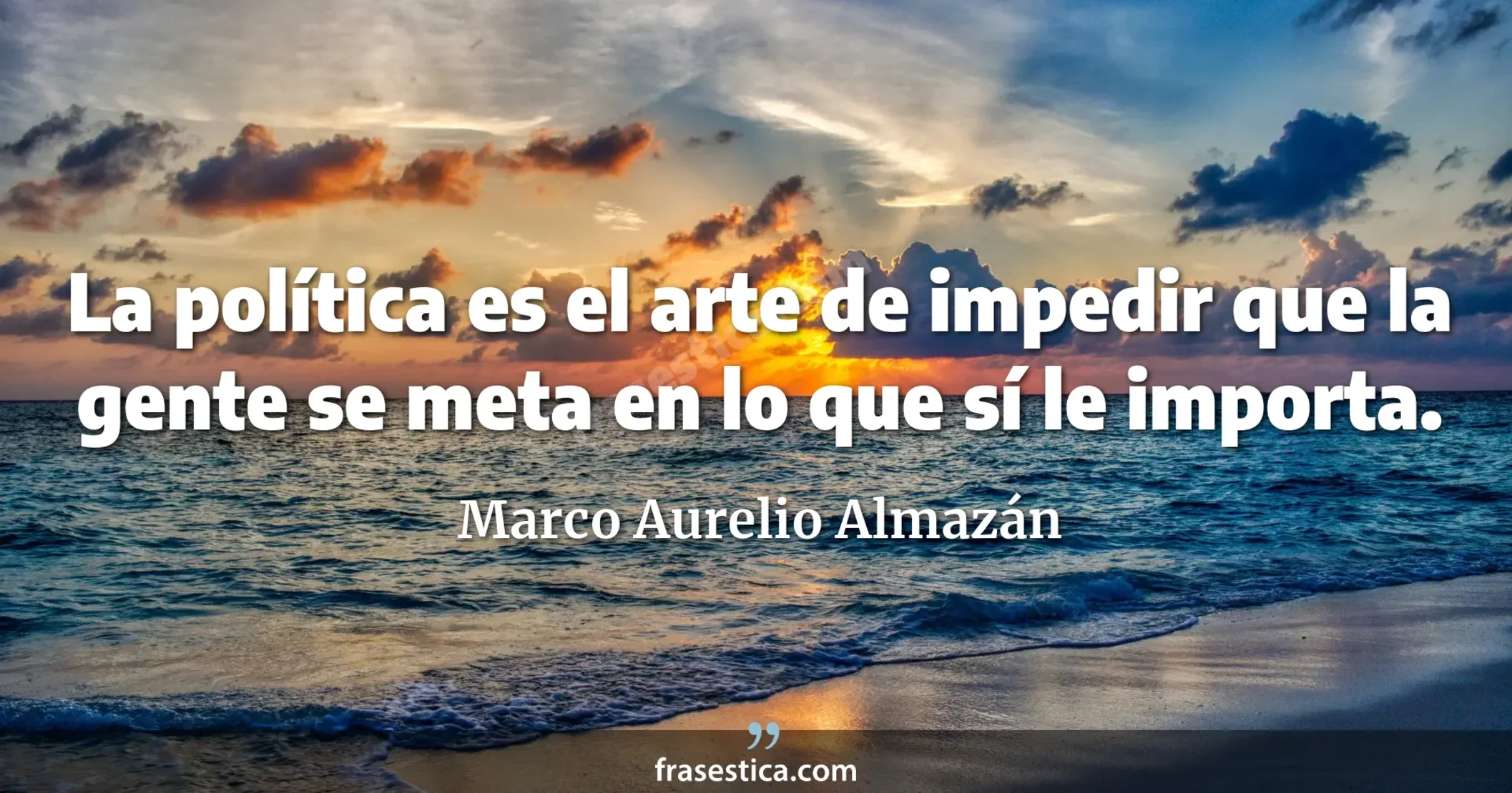 La política es el arte de impedir que la gente se meta en lo que sí le importa. - Marco Aurelio Almazán