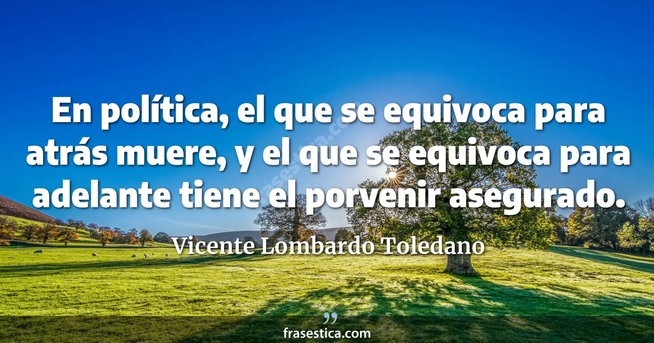 En política, el que se equivoca para atrás muere, y el que se equivoca para adelante tiene el porvenir asegurado. - Vicente Lombardo Toledano