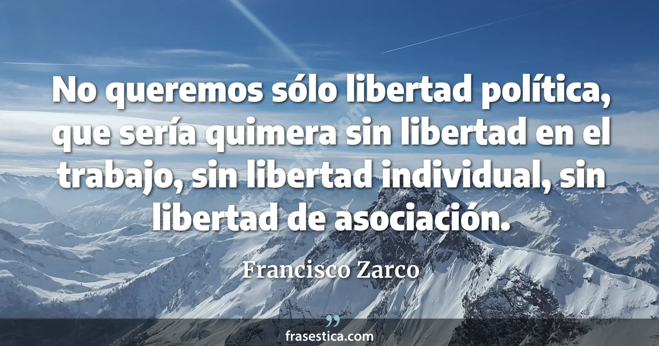 No queremos sólo libertad política, que sería quimera sin libertad en el trabajo, sin libertad individual, sin libertad de asociación. - Francisco Zarco