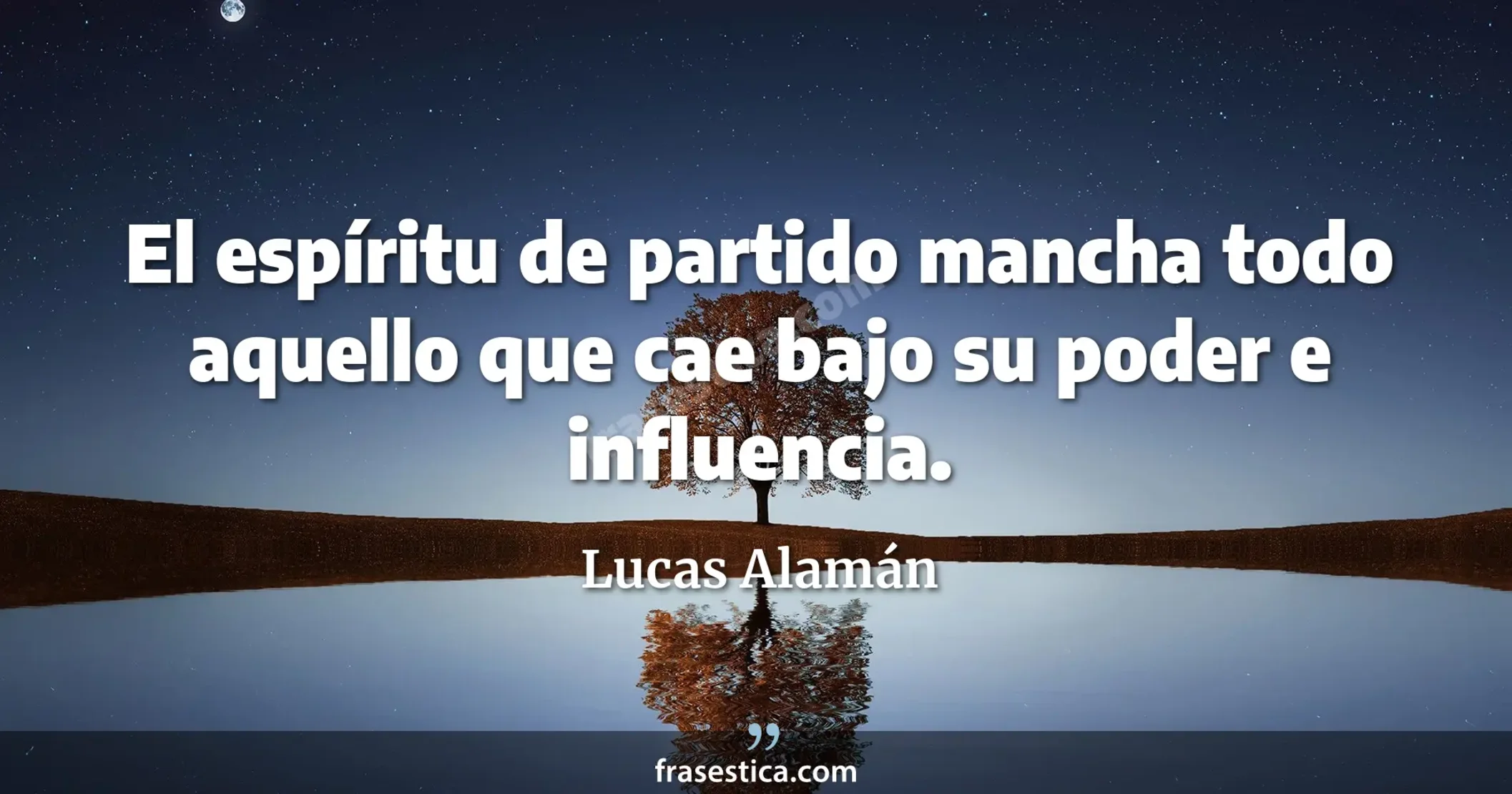 El espíritu de partido mancha todo aquello que cae bajo su poder e influencia. - Lucas Alamán