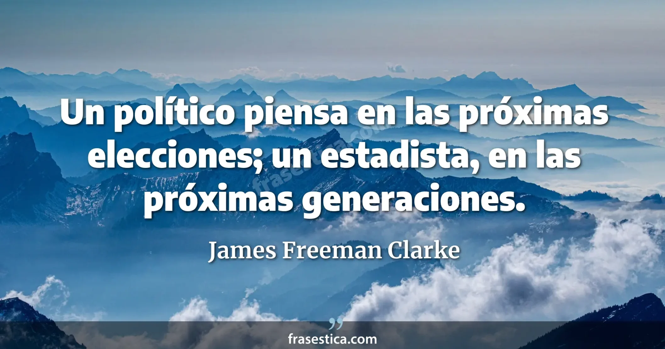 Un político piensa en las próximas elecciones; un estadista, en las próximas generaciones. - James Freeman Clarke