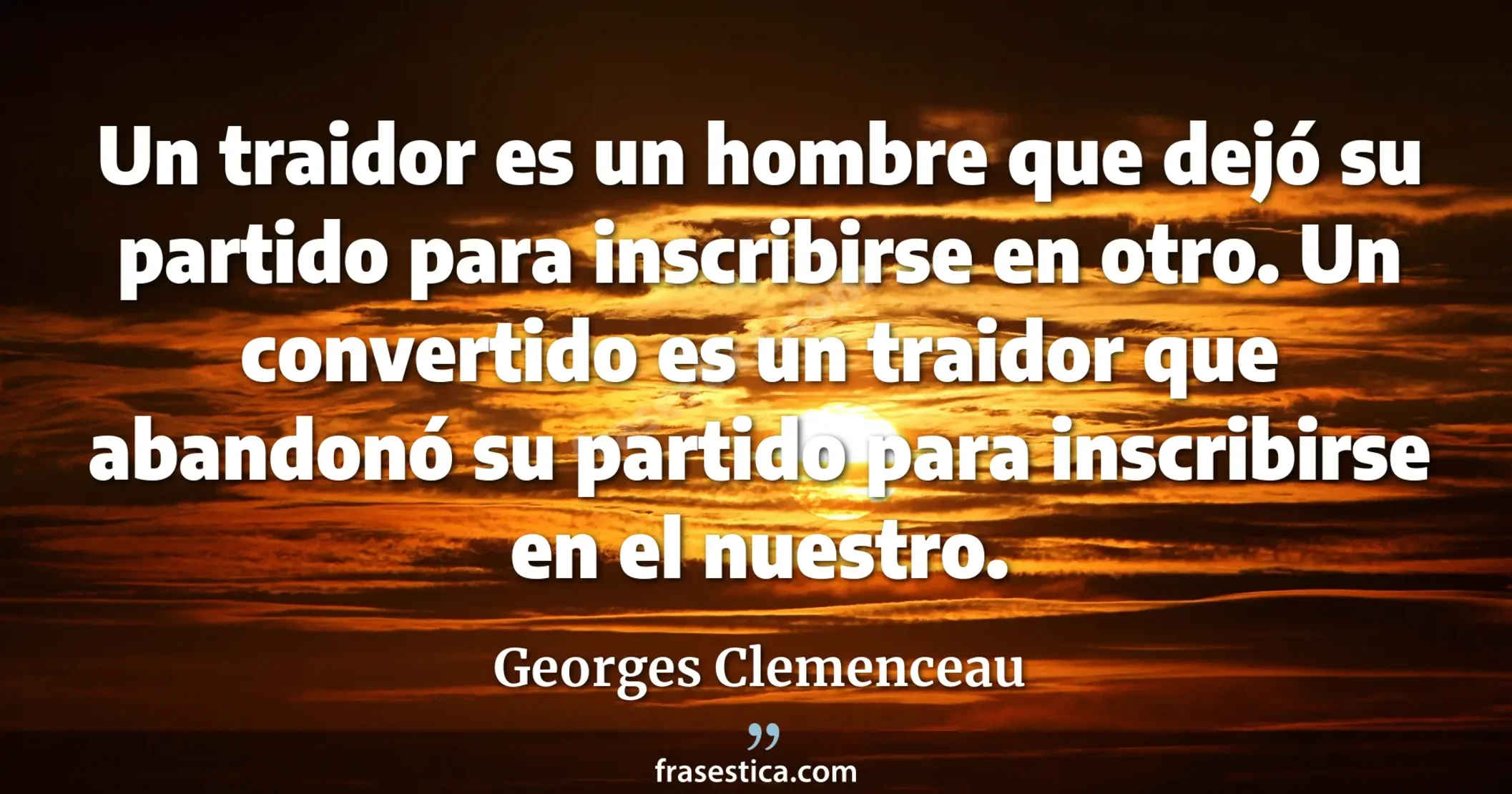 Un traidor es un hombre que dejó su partido para inscribirse en otro. Un convertido es un traidor que abandonó su partido para inscribirse en el nuestro. - Georges Clemenceau