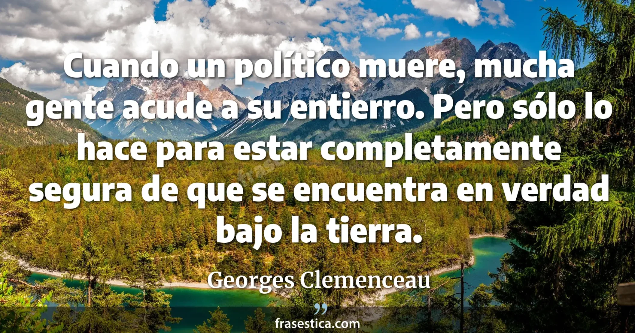 Cuando un político muere, mucha gente acude a su entierro. Pero sólo lo hace para estar completamente segura de que se encuentra en verdad bajo la tierra. - Georges Clemenceau