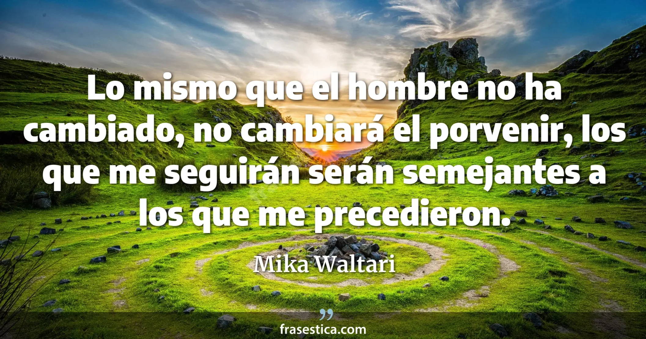 Lo mismo que el hombre no ha cambiado, no cambiará el porvenir, los que me seguirán serán semejantes a los que me precedieron. - Mika Waltari