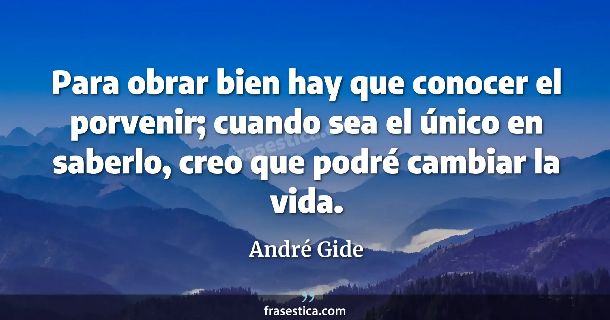 Para obrar bien hay que conocer el porvenir; cuando sea el único en saberlo, creo que podré cambiar la vida. - André Gide