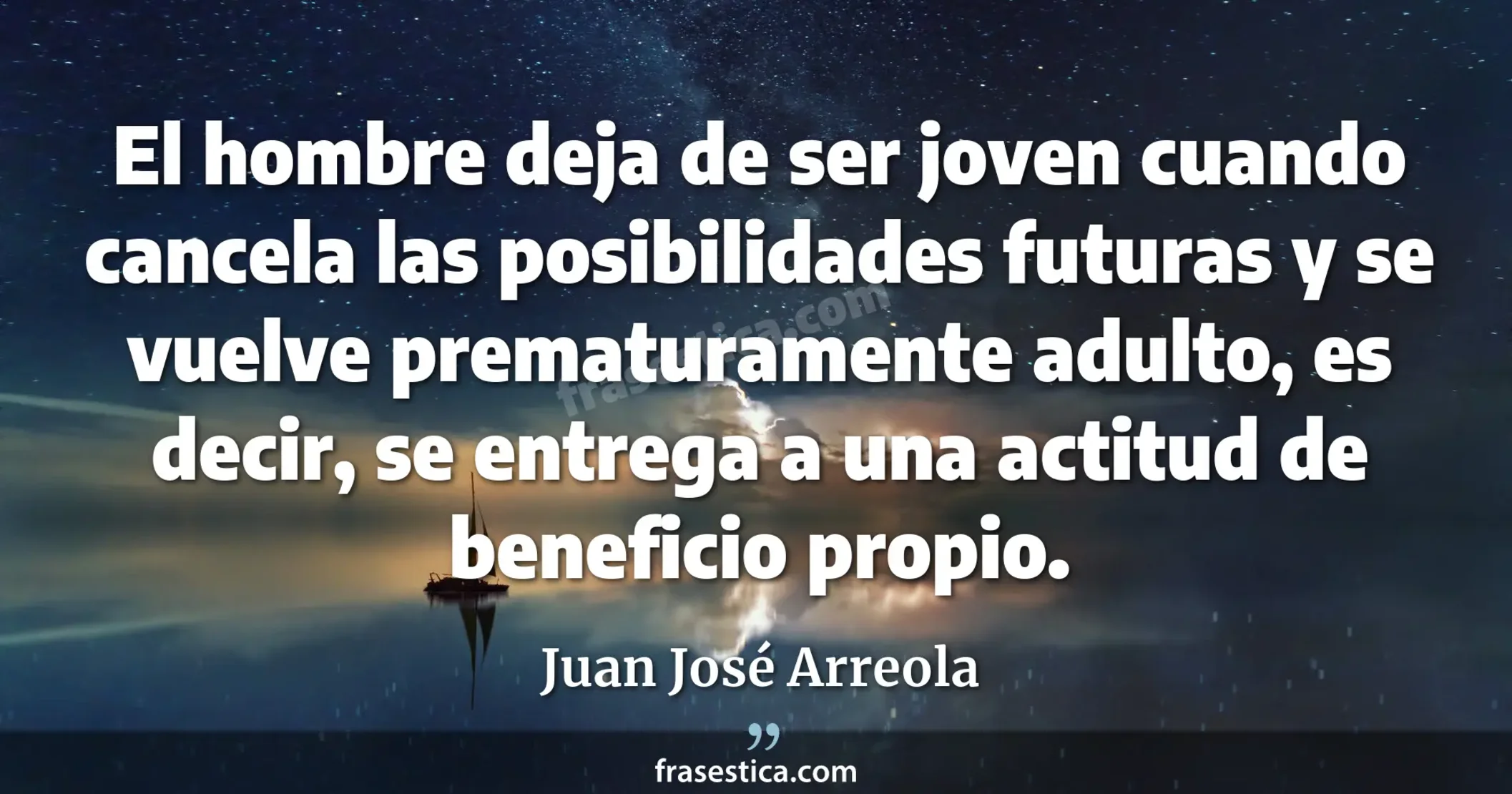 El hombre deja de ser joven cuando cancela las posibilidades futuras y se vuelve prematuramente adulto, es decir, se entrega a una actitud de beneficio propio. - Juan José Arreola