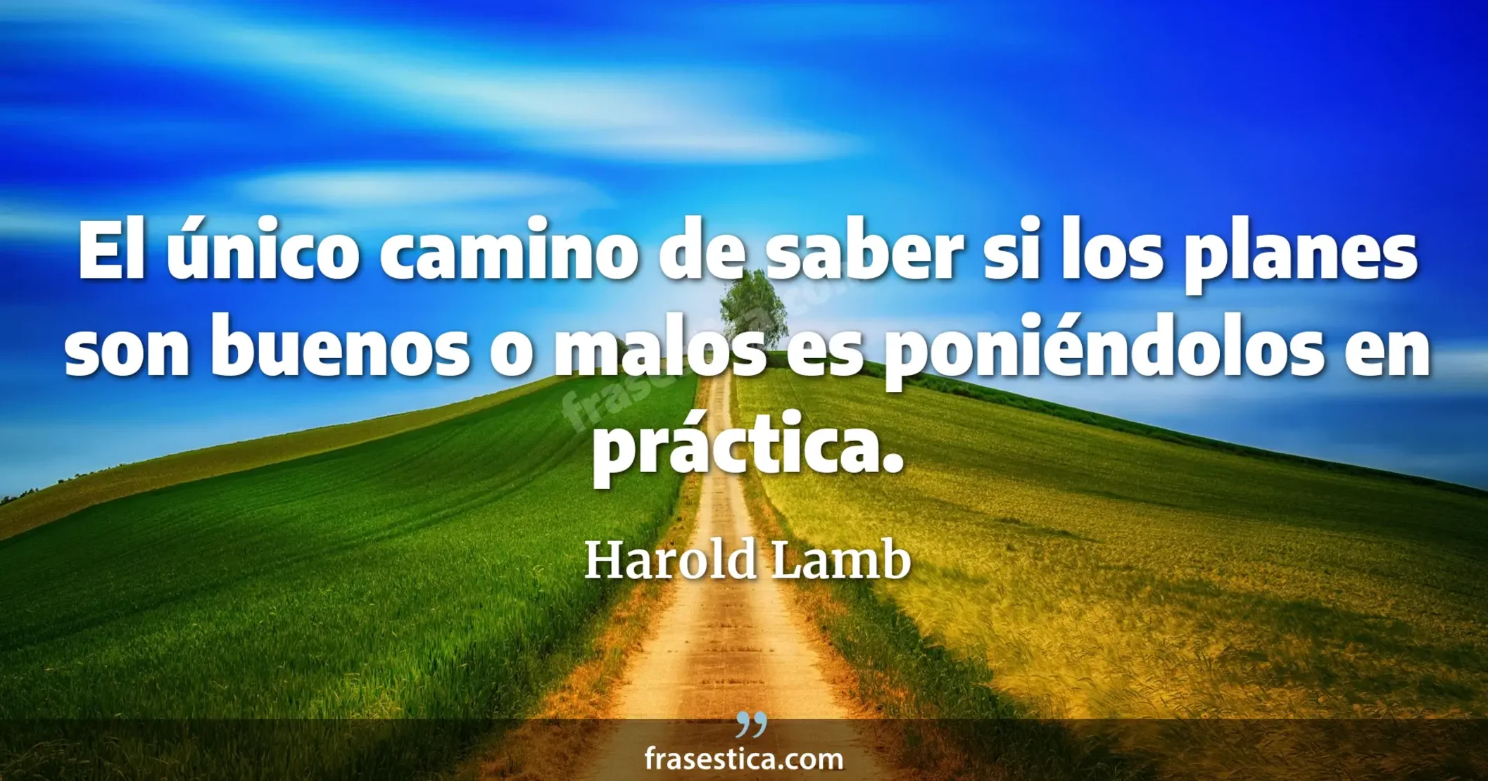 El único camino de saber si los planes son buenos o malos es poniéndolos en práctica. - Harold Lamb