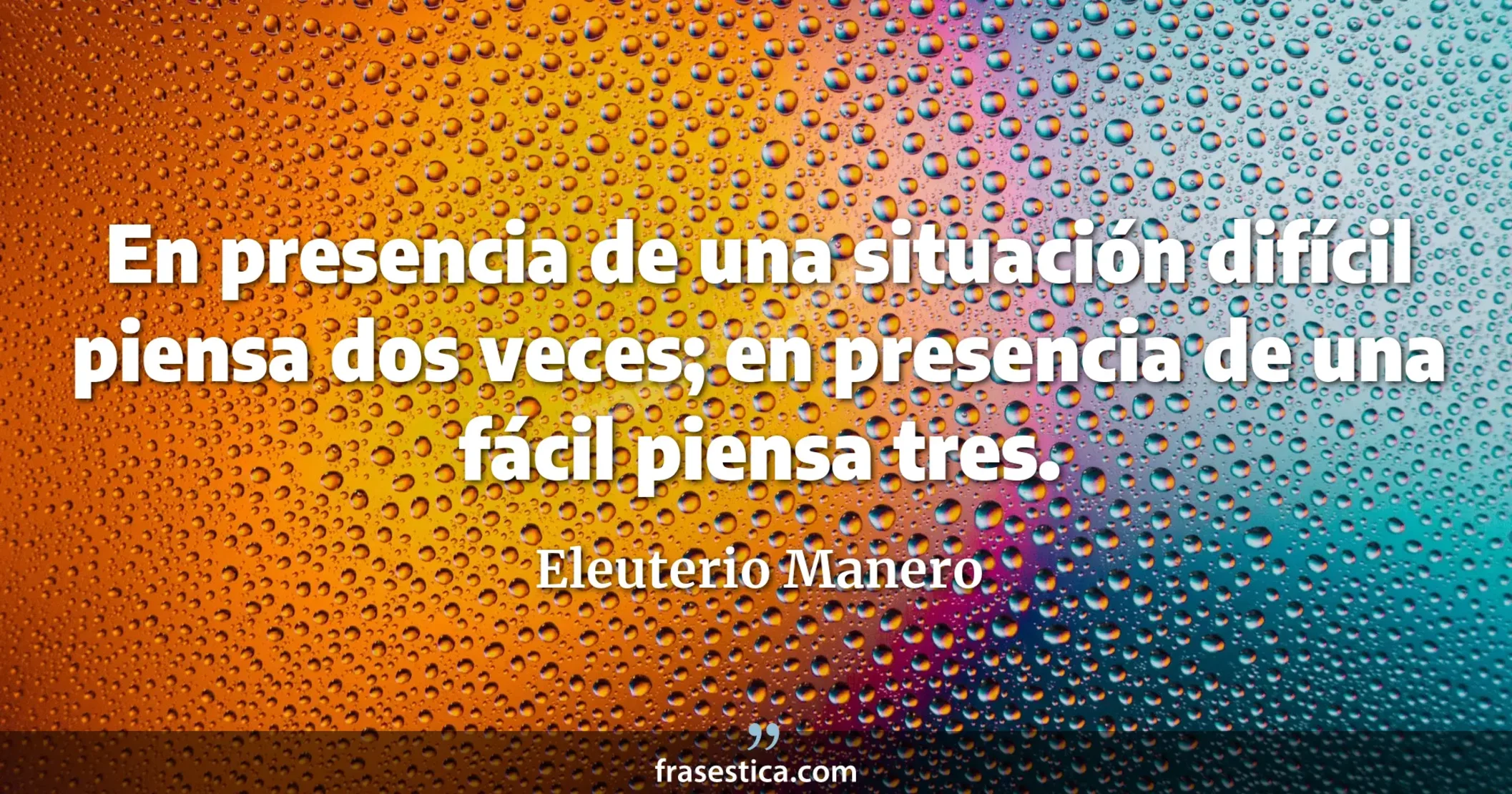 En presencia de una situación difícil piensa dos veces; en presencia de una fácil piensa tres. - Eleuterio Manero