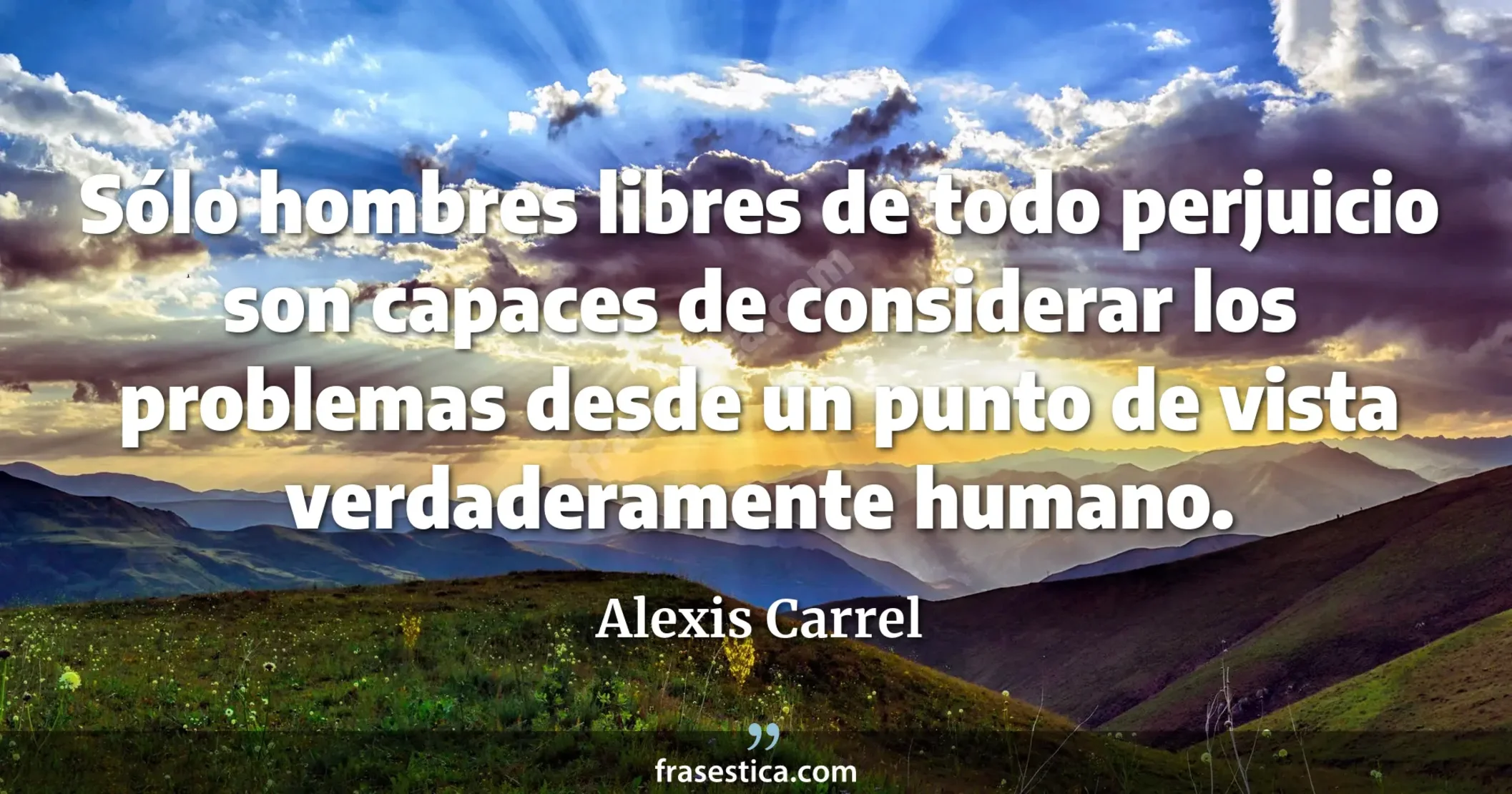 Sólo hombres libres de todo perjuicio son capaces de considerar los problemas desde un punto de vista verdaderamente humano. - Alexis Carrel