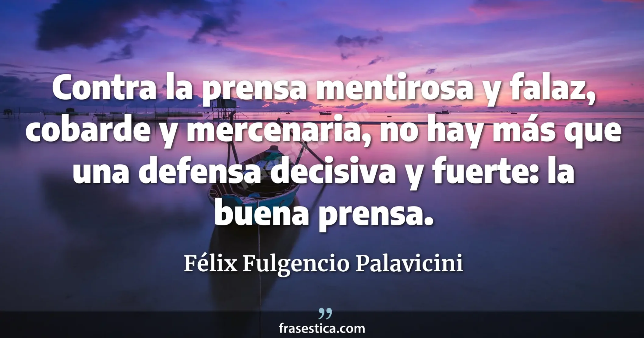 Contra la prensa mentirosa y falaz, cobarde y mercenaria, no hay más que una defensa decisiva y fuerte: la buena prensa. - Félix Fulgencio Palavicini