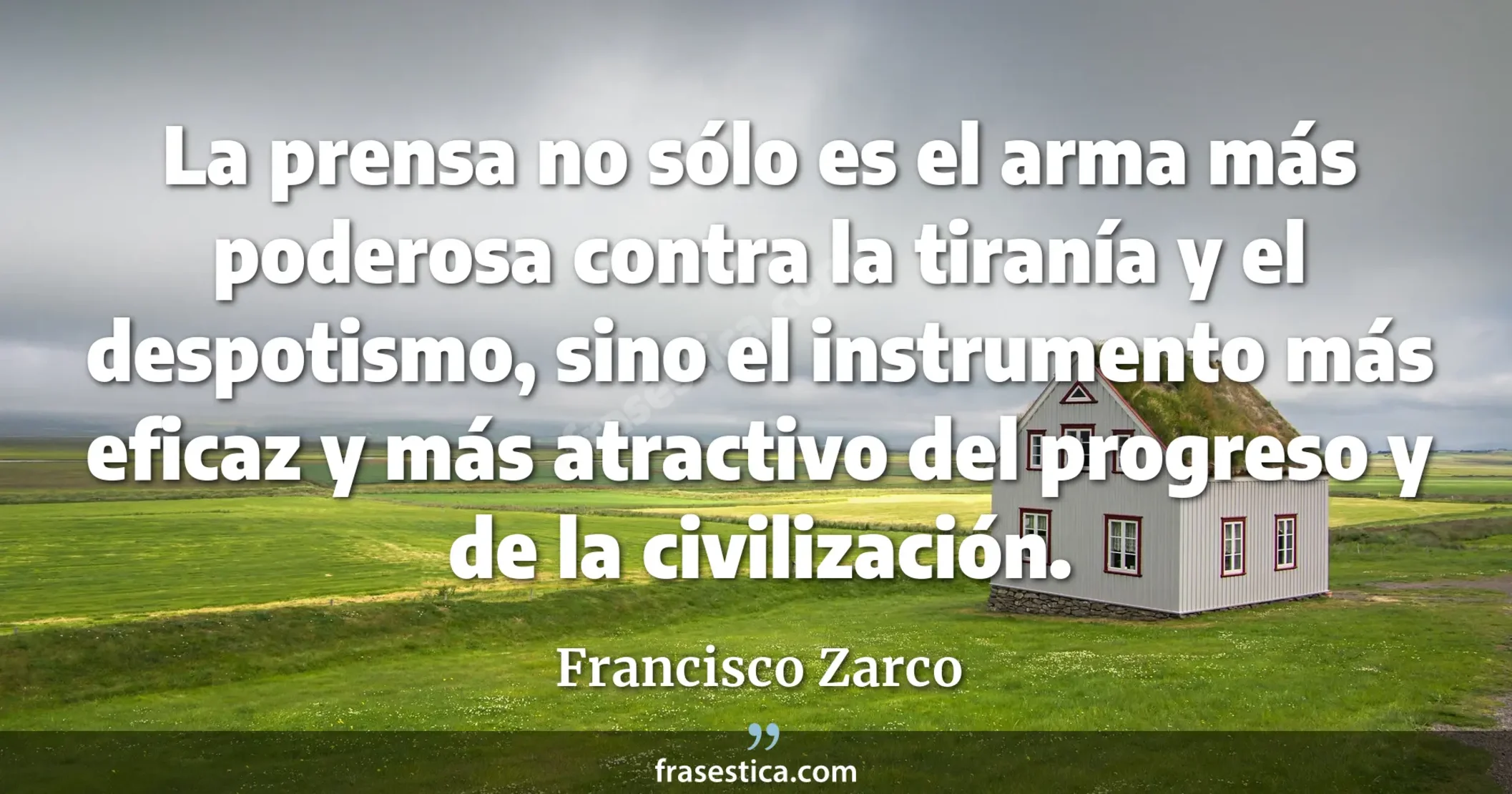 La prensa no sólo es el arma más poderosa contra la tiranía y el despotismo, sino el instrumento más eficaz y más atractivo del progreso y de la civilización. - Francisco Zarco
