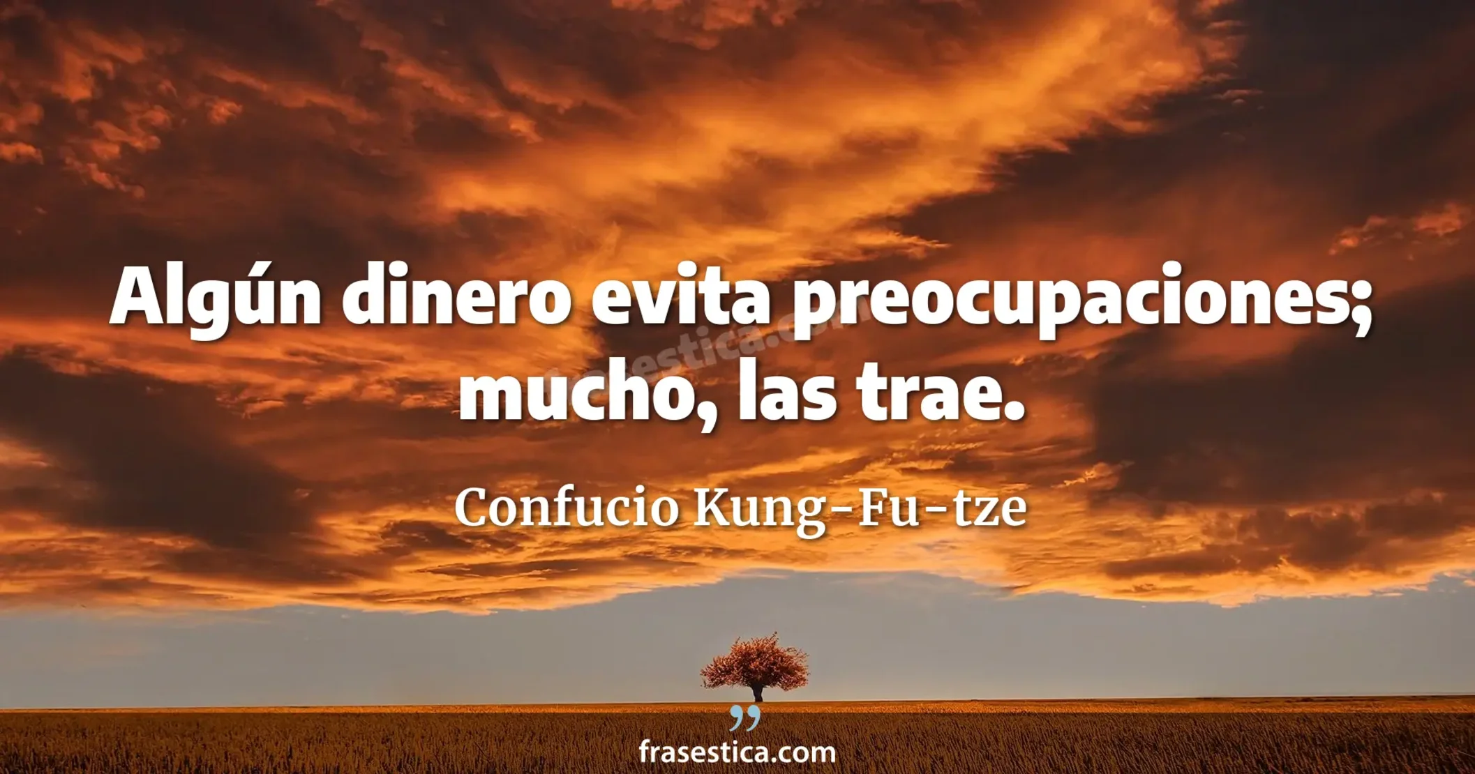 Algún dinero evita preocupaciones; mucho, las trae. - Confucio Kung-Fu-tze