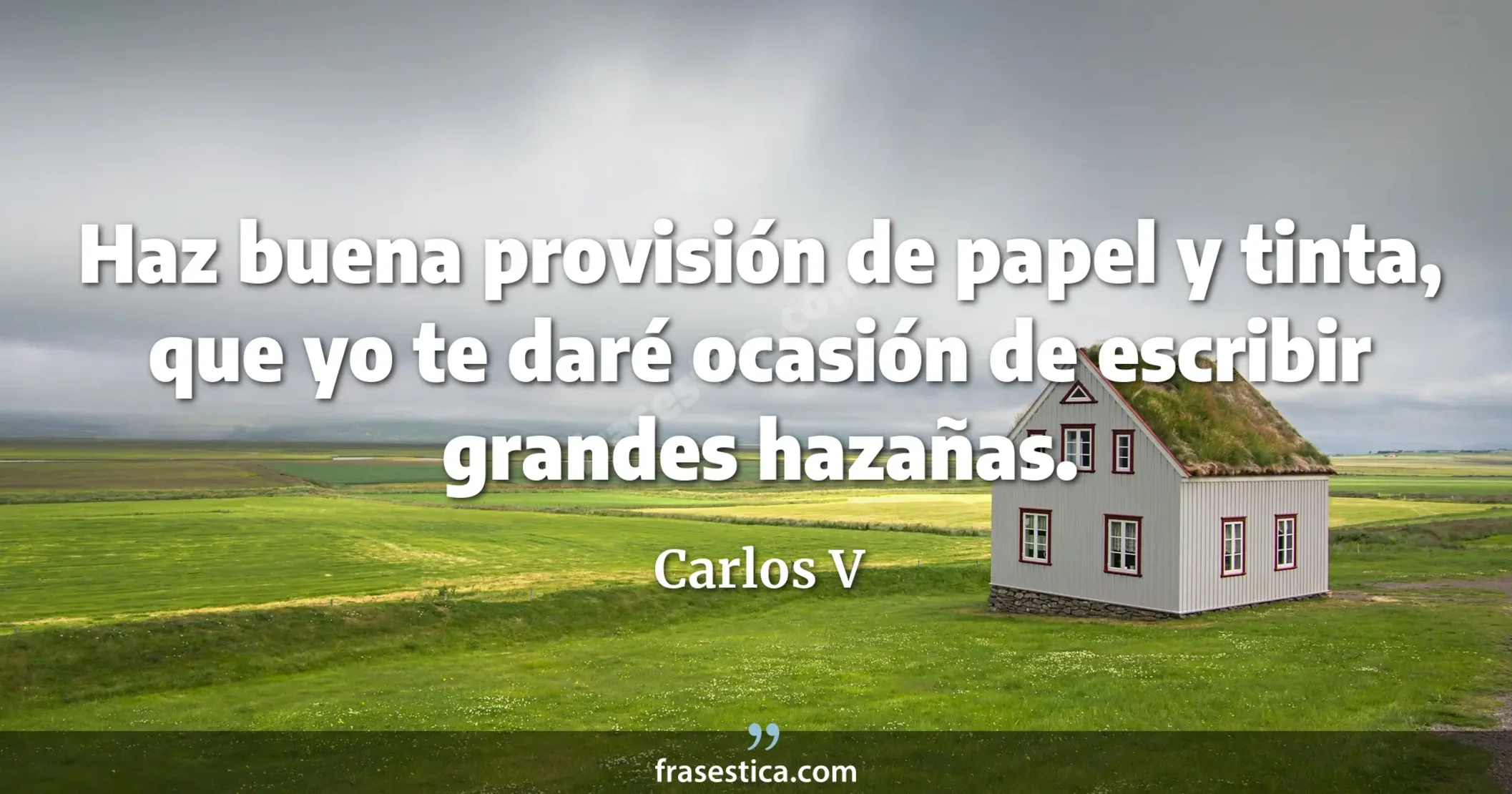 Haz buena provisión de papel y tinta, que yo te daré ocasión de escribir grandes hazañas. - Carlos V