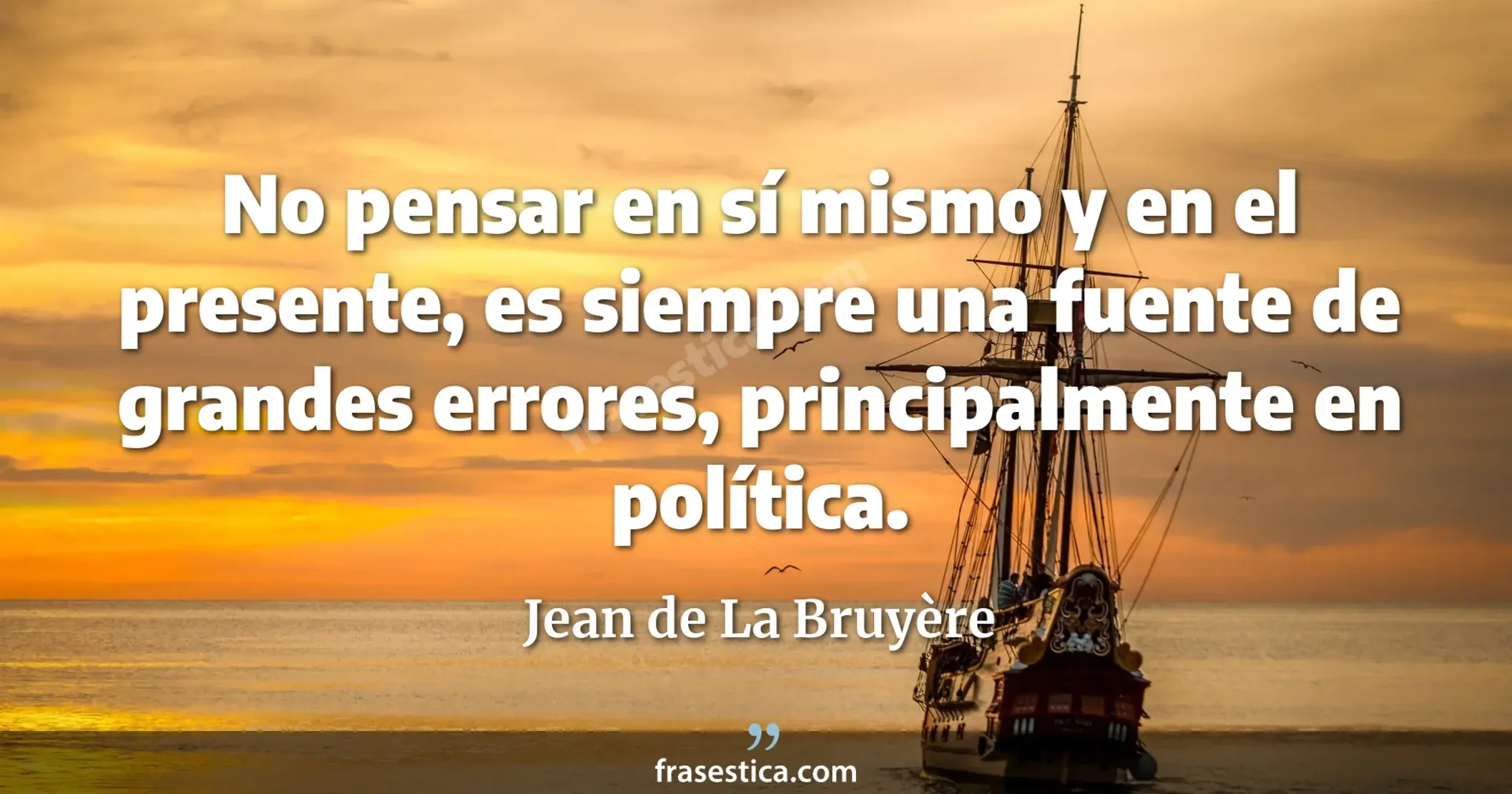 No pensar en sí mismo y en el presente, es siempre una fuente de grandes errores, principalmente en política. - Jean de La Bruyère