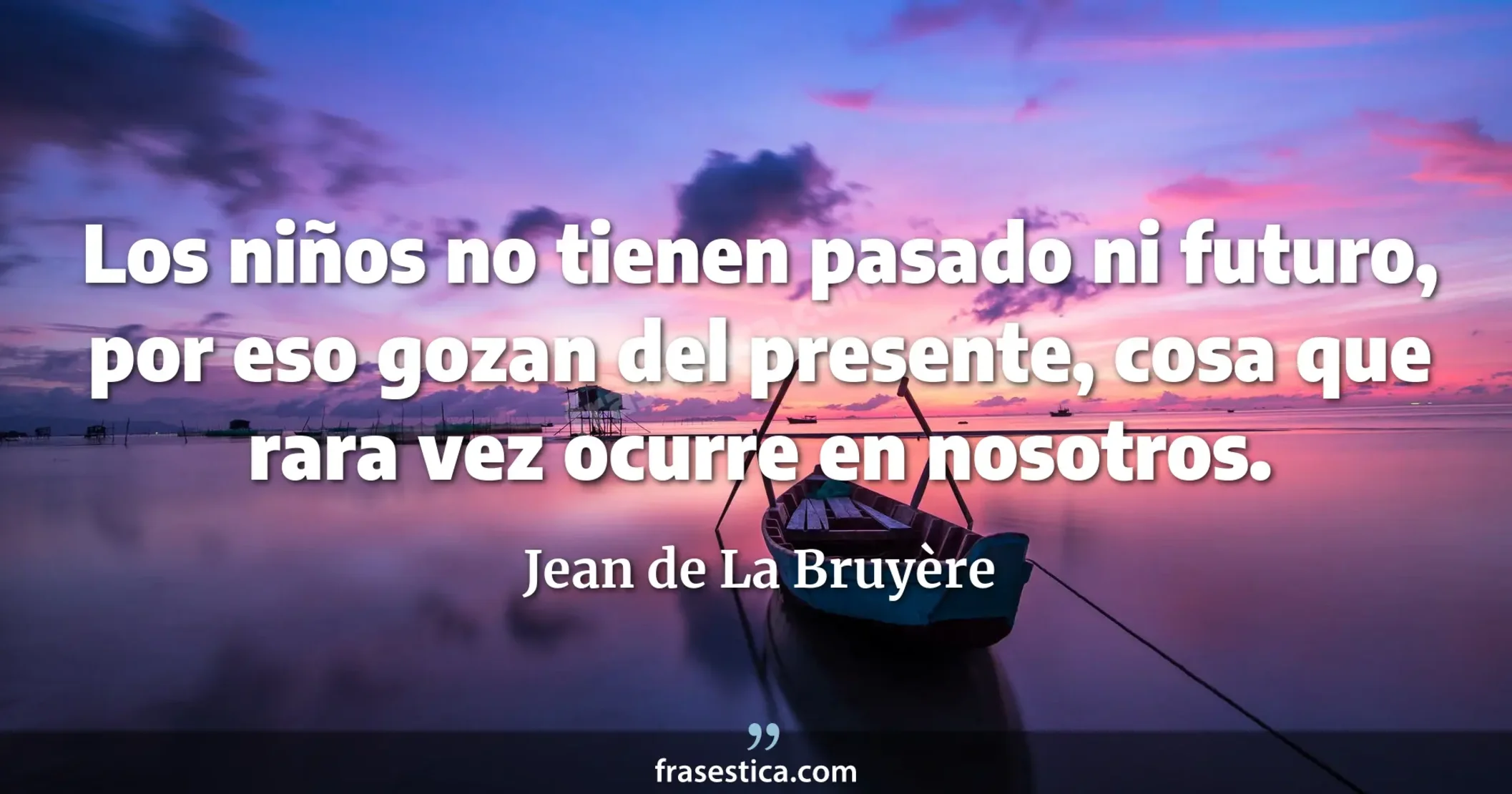 Los niños no tienen pasado ni futuro, por eso gozan del presente, cosa que rara vez ocurre en nosotros. - Jean de La Bruyère