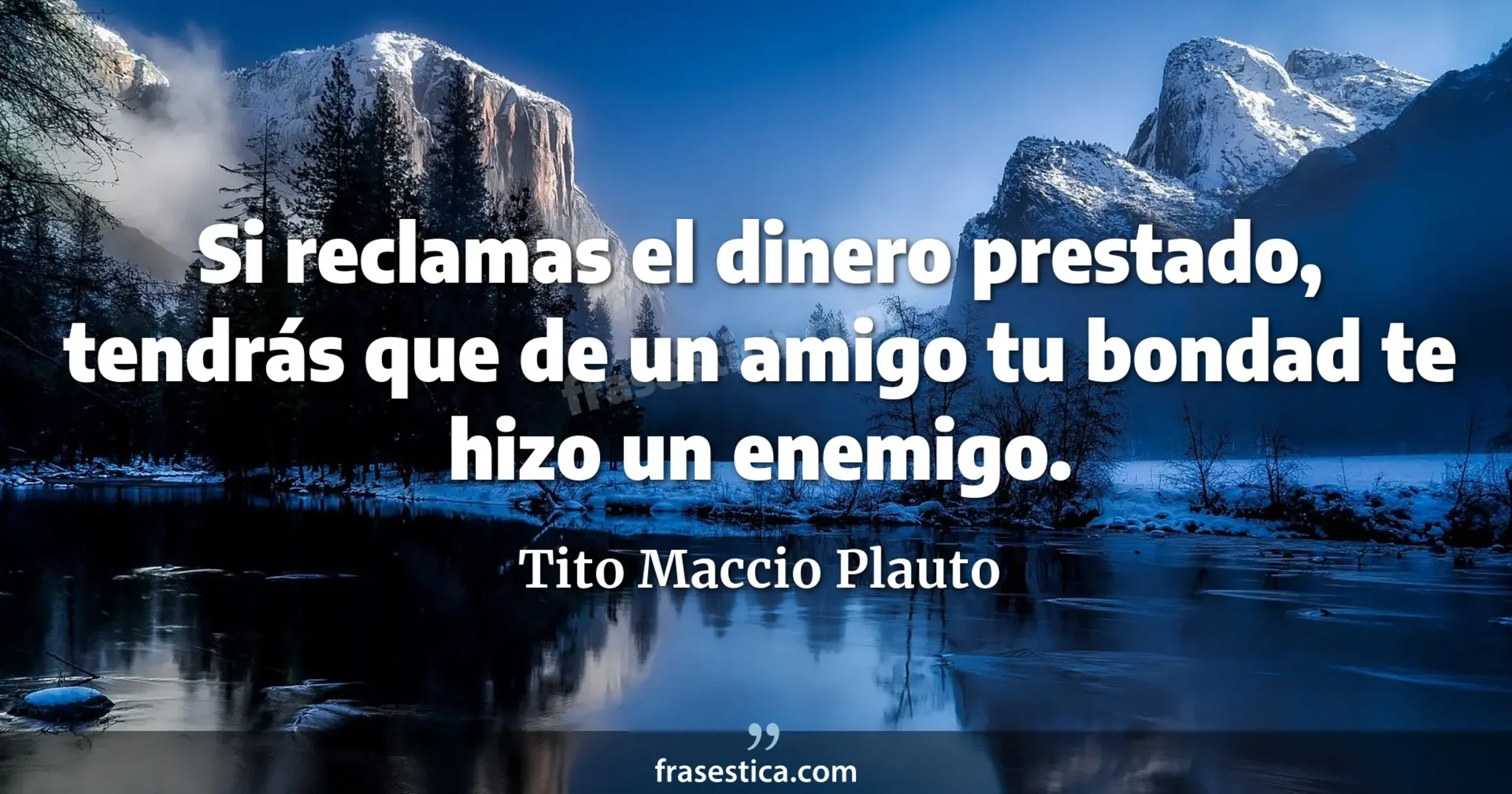 Si reclamas el dinero prestado, tendrás que de un amigo tu bondad te hizo un enemigo. - Tito Maccio Plauto