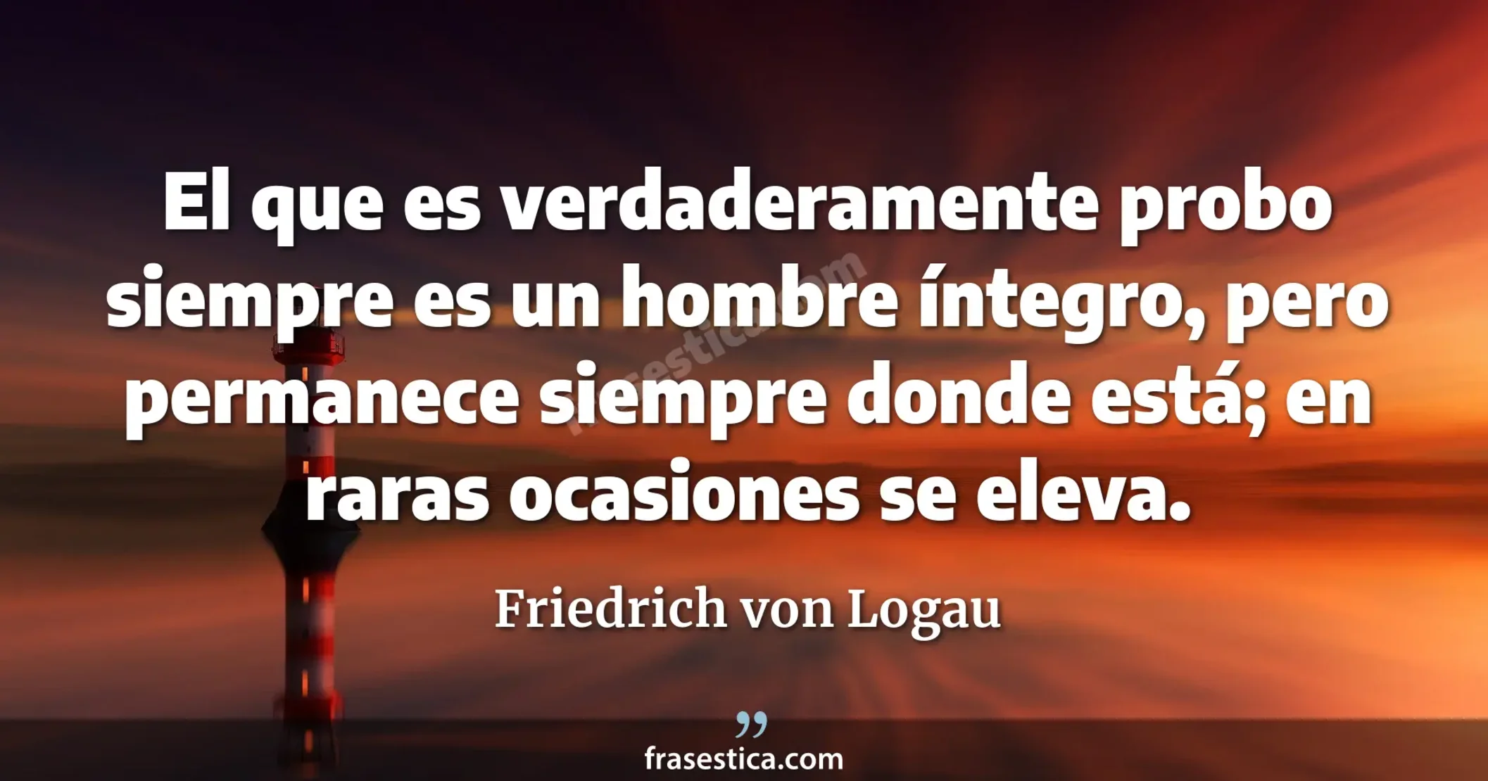 El que es verdaderamente probo siempre es un hombre íntegro, pero permanece siempre donde está; en raras ocasiones se eleva. - Friedrich von Logau