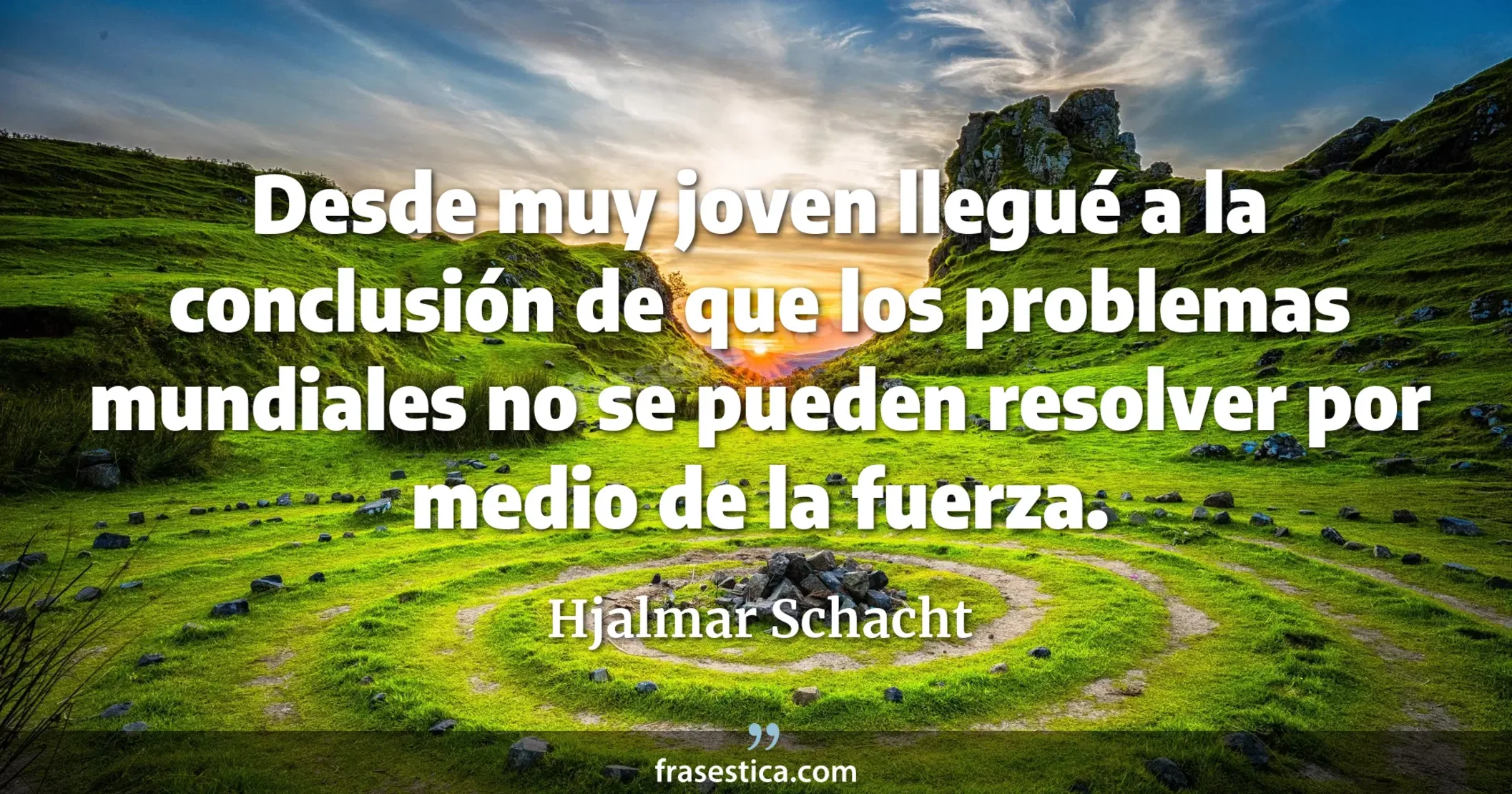 Desde muy joven llegué a la conclusión de que los problemas mundiales no se pueden resolver por medio de la fuerza. - Hjalmar Schacht