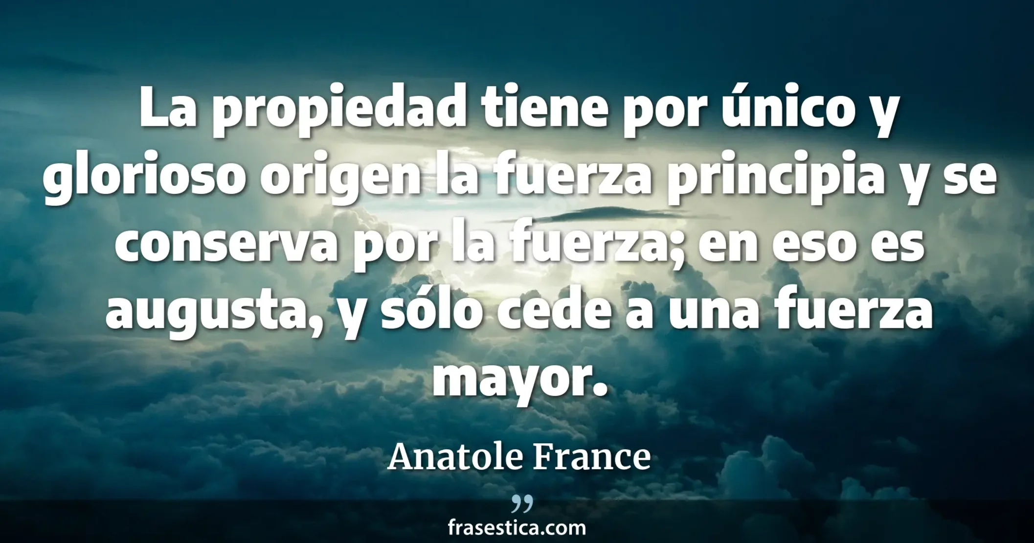 La propiedad tiene por único y glorioso origen la fuerza principia y se conserva por la fuerza; en eso es augusta, y sólo cede a una fuerza mayor. - Anatole France