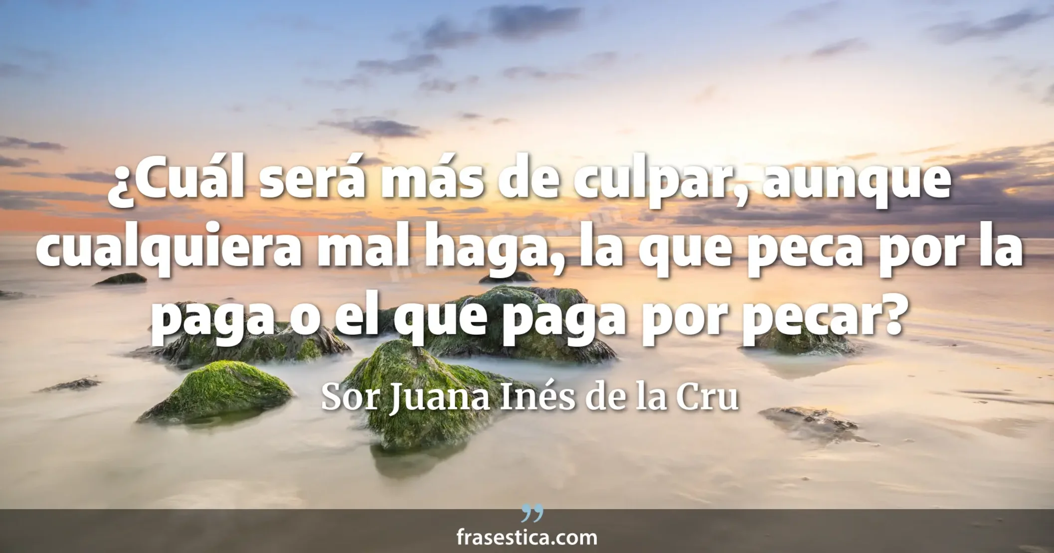 ¿Cuál será más de culpar, aunque cualquiera mal haga, la que peca por la paga o el que paga por pecar? - Sor Juana Inés de la Cru