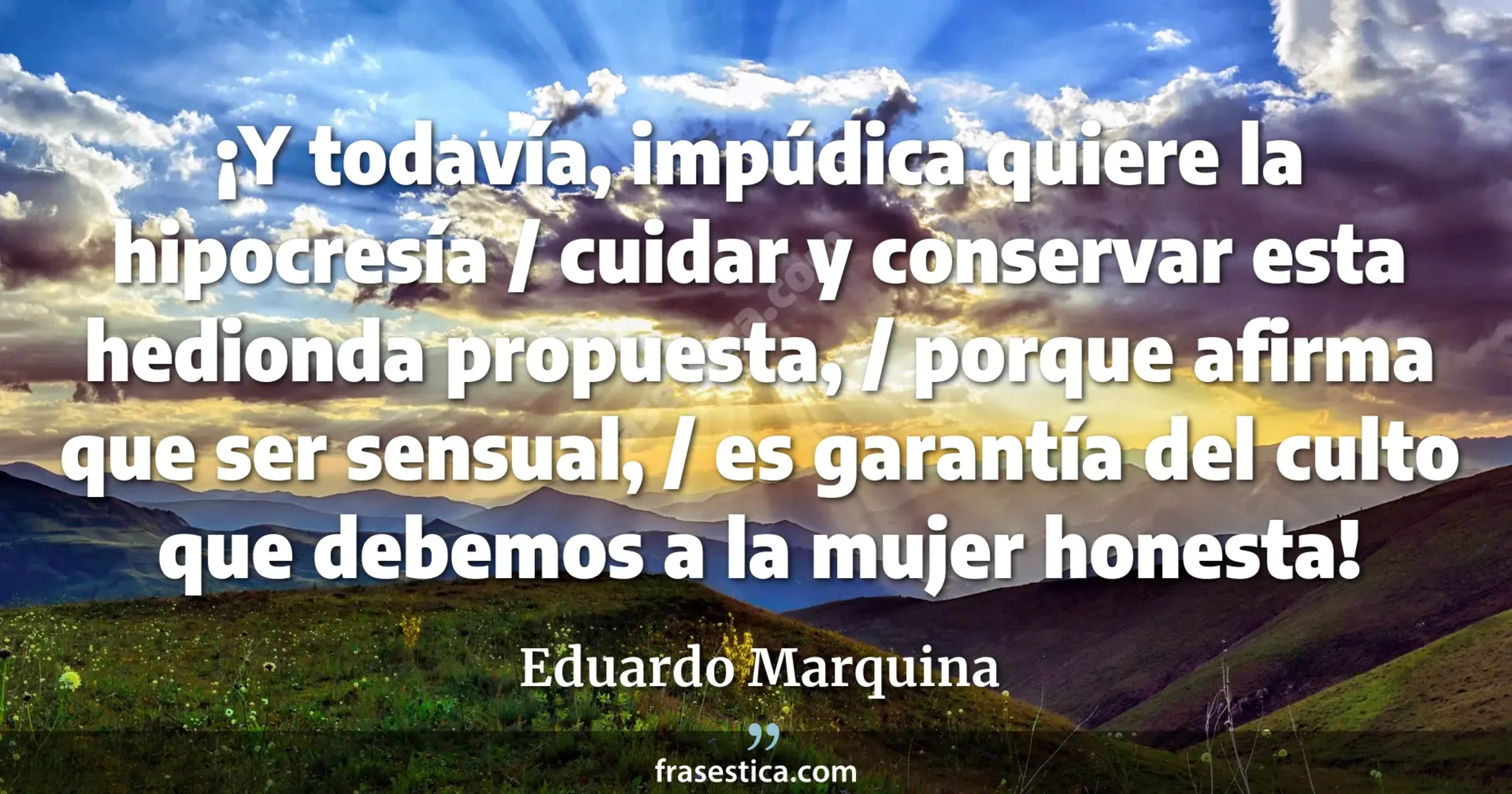 ¡Y todavía, impúdica quiere la hipocresía / cuidar y conservar esta hedionda propuesta, / porque afirma que ser sensual, / es garantía del culto que debemos a la mujer honesta! - Eduardo Marquina